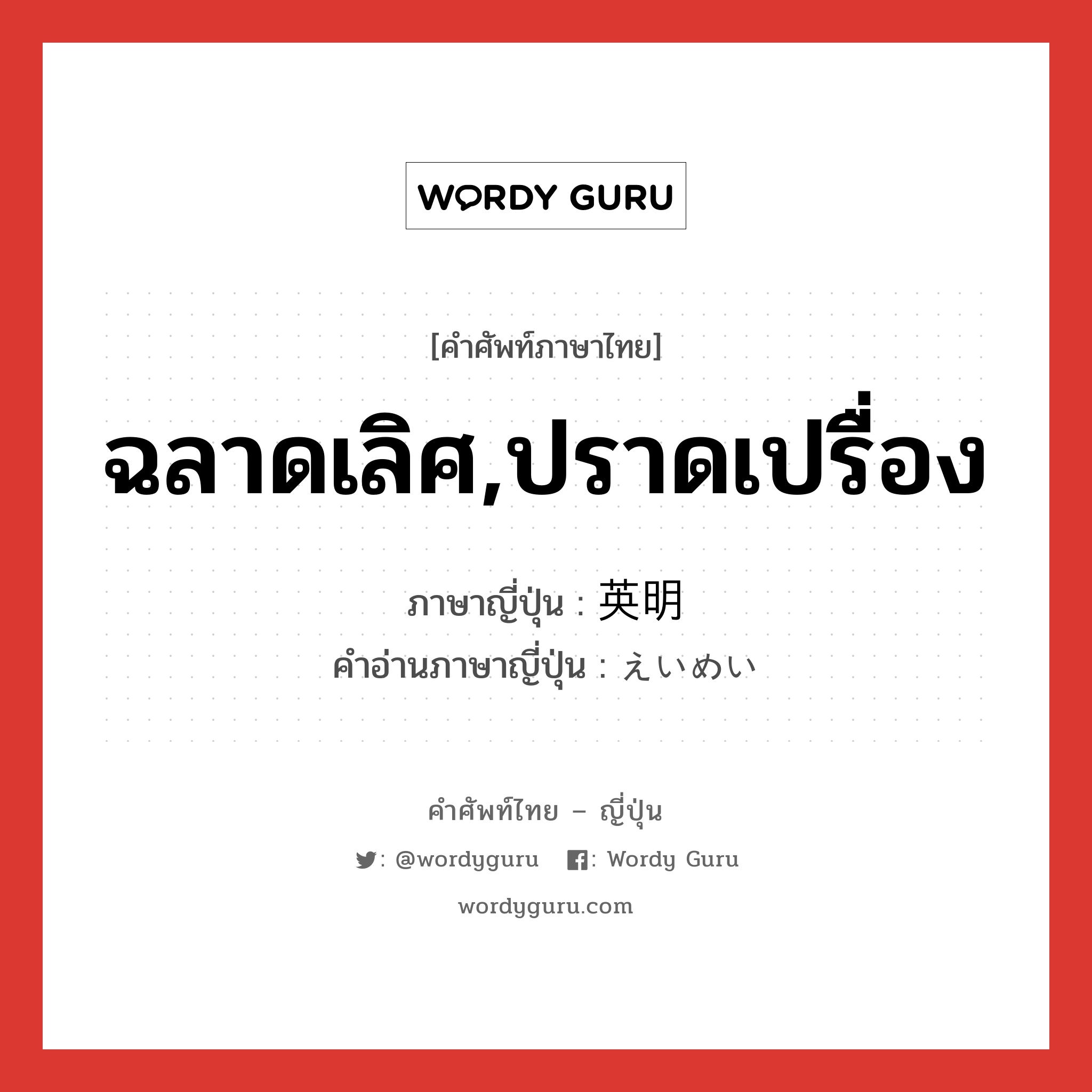 ฉลาดเลิศ,ปราดเปรื่อง ภาษาญี่ปุ่นคืออะไร, คำศัพท์ภาษาไทย - ญี่ปุ่น ฉลาดเลิศ,ปราดเปรื่อง ภาษาญี่ปุ่น 英明 คำอ่านภาษาญี่ปุ่น えいめい หมวด adj-na หมวด adj-na