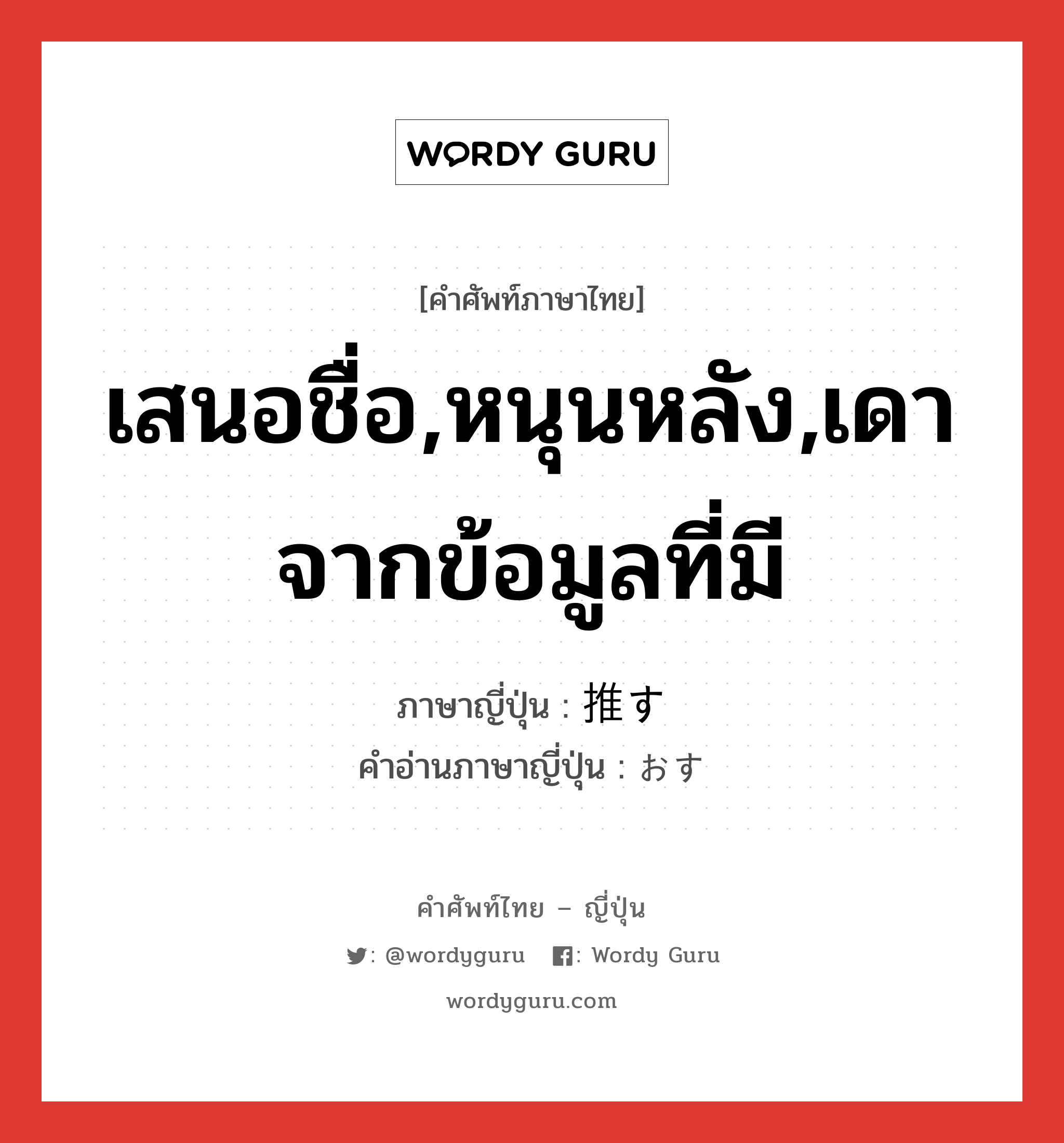 เสนอชื่อ,หนุนหลัง,เดาจากข้อมูลที่มี ภาษาญี่ปุ่นคืออะไร, คำศัพท์ภาษาไทย - ญี่ปุ่น เสนอชื่อ,หนุนหลัง,เดาจากข้อมูลที่มี ภาษาญี่ปุ่น 推す คำอ่านภาษาญี่ปุ่น おす หมวด v5s หมวด v5s