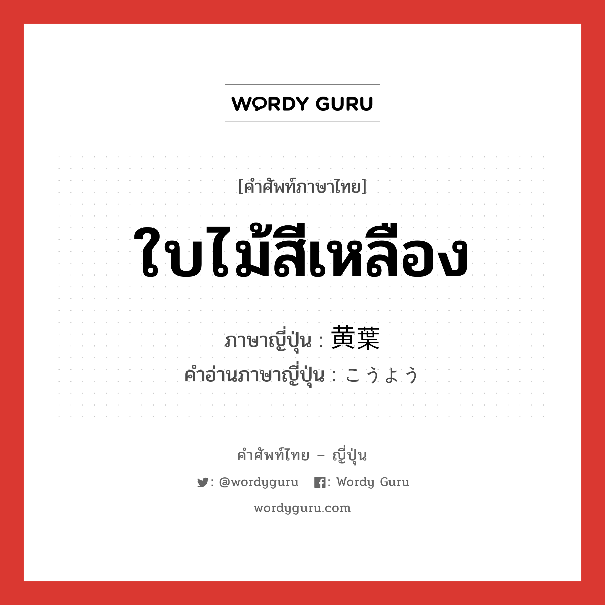 ใบไม้สีเหลือง ภาษาญี่ปุ่นคืออะไร, คำศัพท์ภาษาไทย - ญี่ปุ่น ใบไม้สีเหลือง ภาษาญี่ปุ่น 黄葉 คำอ่านภาษาญี่ปุ่น こうよう หมวด n หมวด n