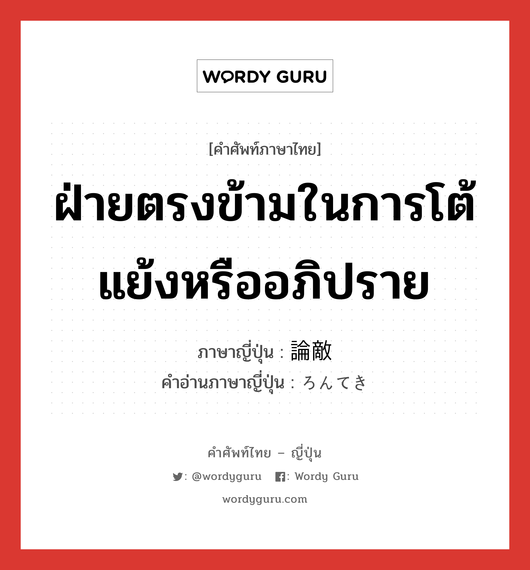 ฝ่ายตรงข้ามในการโต้แย้งหรืออภิปราย ภาษาญี่ปุ่นคืออะไร, คำศัพท์ภาษาไทย - ญี่ปุ่น ฝ่ายตรงข้ามในการโต้แย้งหรืออภิปราย ภาษาญี่ปุ่น 論敵 คำอ่านภาษาญี่ปุ่น ろんてき หมวด n หมวด n