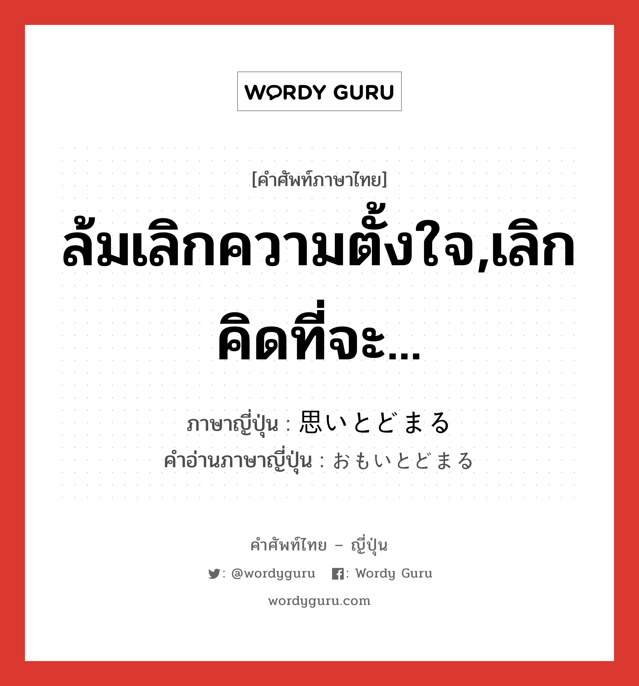 ล้มเลิกความตั้งใจ,เลิกคิดที่จะ... ภาษาญี่ปุ่นคืออะไร, คำศัพท์ภาษาไทย - ญี่ปุ่น ล้มเลิกความตั้งใจ,เลิกคิดที่จะ... ภาษาญี่ปุ่น 思いとどまる คำอ่านภาษาญี่ปุ่น おもいとどまる หมวด v5r หมวด v5r