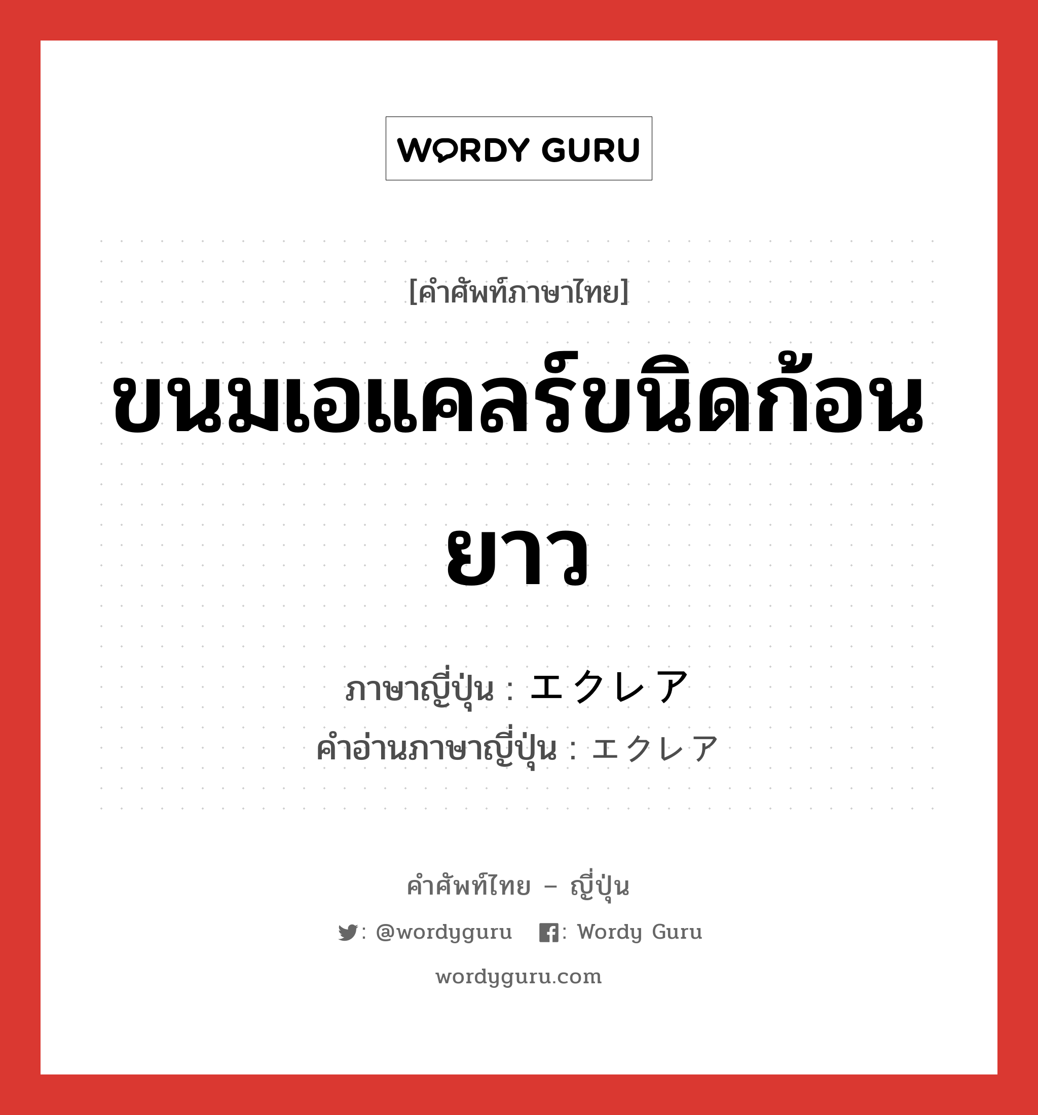 ขนมเอแคลร์ขนิดก้อนยาว ภาษาญี่ปุ่นคืออะไร, คำศัพท์ภาษาไทย - ญี่ปุ่น ขนมเอแคลร์ขนิดก้อนยาว ภาษาญี่ปุ่น エクレア คำอ่านภาษาญี่ปุ่น エクレア หมวด n หมวด n