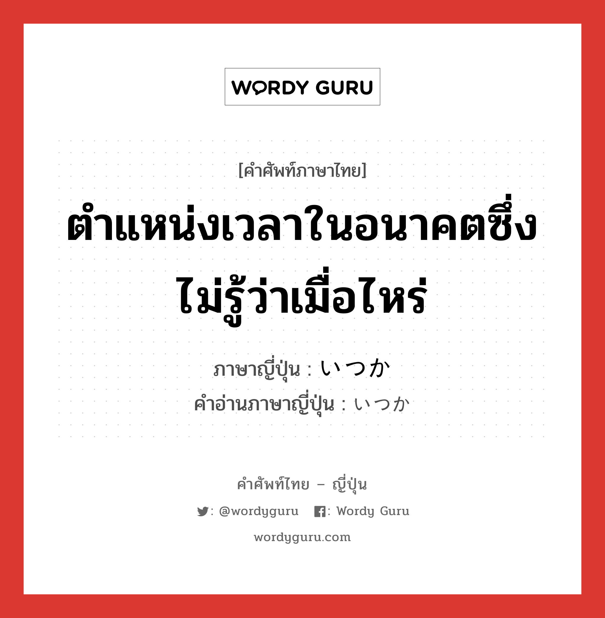 ตำแหน่งเวลาในอนาคตซึ่งไม่รู้ว่าเมื่อไหร่ ภาษาญี่ปุ่นคืออะไร, คำศัพท์ภาษาไทย - ญี่ปุ่น ตำแหน่งเวลาในอนาคตซึ่งไม่รู้ว่าเมื่อไหร่ ภาษาญี่ปุ่น いつか คำอ่านภาษาญี่ปุ่น いつか หมวด adv หมวด adv