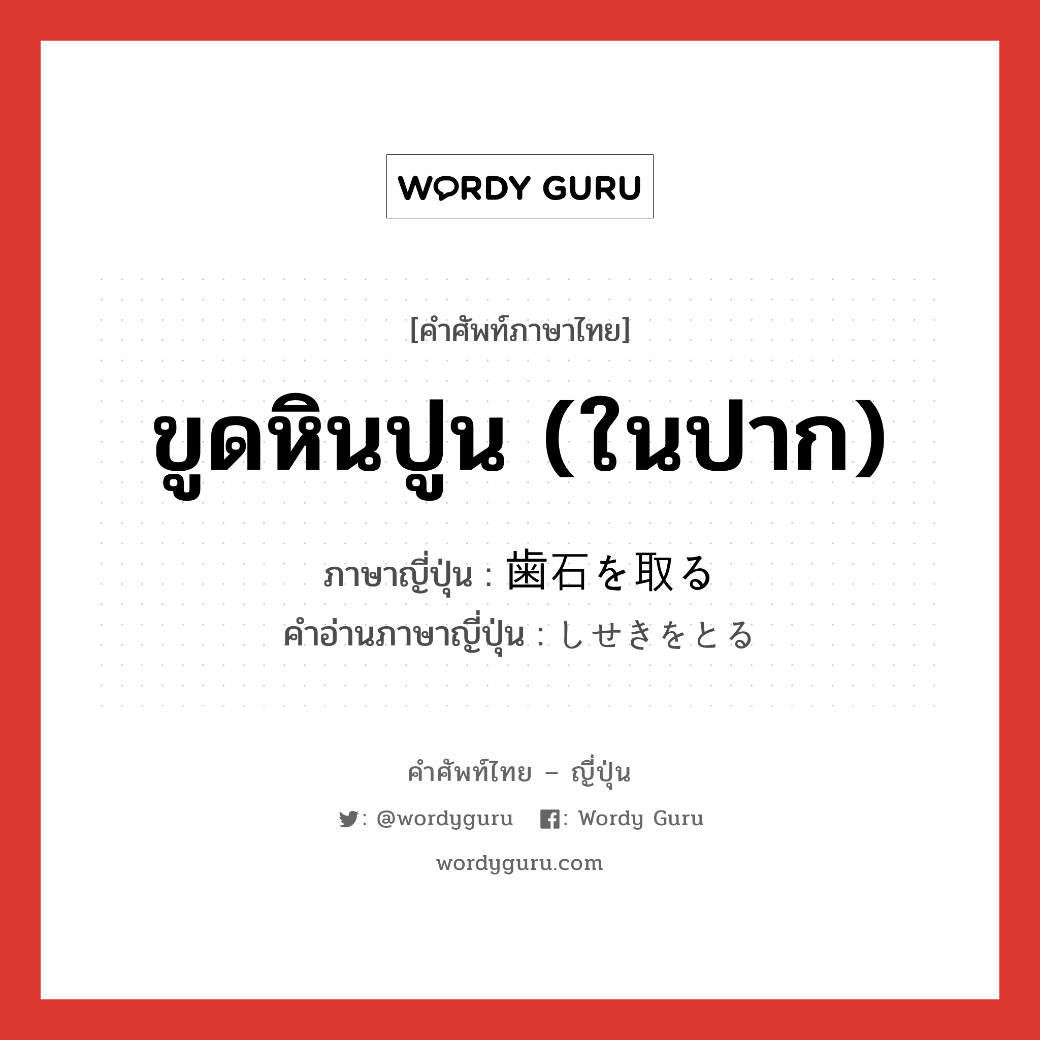 ขูดหินปูน (ในปาก) ภาษาญี่ปุ่นคืออะไร, คำศัพท์ภาษาไทย - ญี่ปุ่น ขูดหินปูน (ในปาก) ภาษาญี่ปุ่น 歯石を取る คำอ่านภาษาญี่ปุ่น しせきをとる หมวด v หมวด v