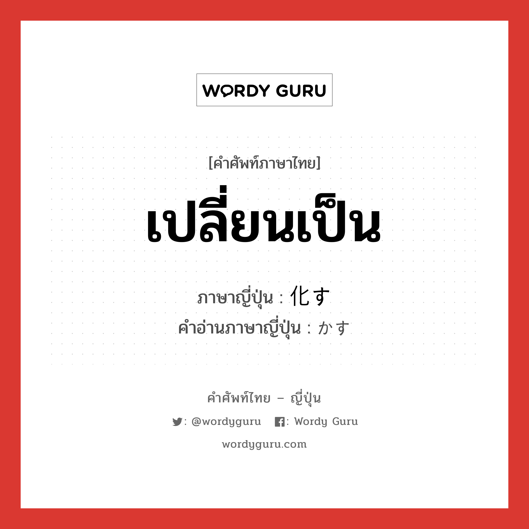 เปลี่ยนเป็น ภาษาญี่ปุ่นคืออะไร, คำศัพท์ภาษาไทย - ญี่ปุ่น เปลี่ยนเป็น ภาษาญี่ปุ่น 化す คำอ่านภาษาญี่ปุ่น かす หมวด v5s หมวด v5s