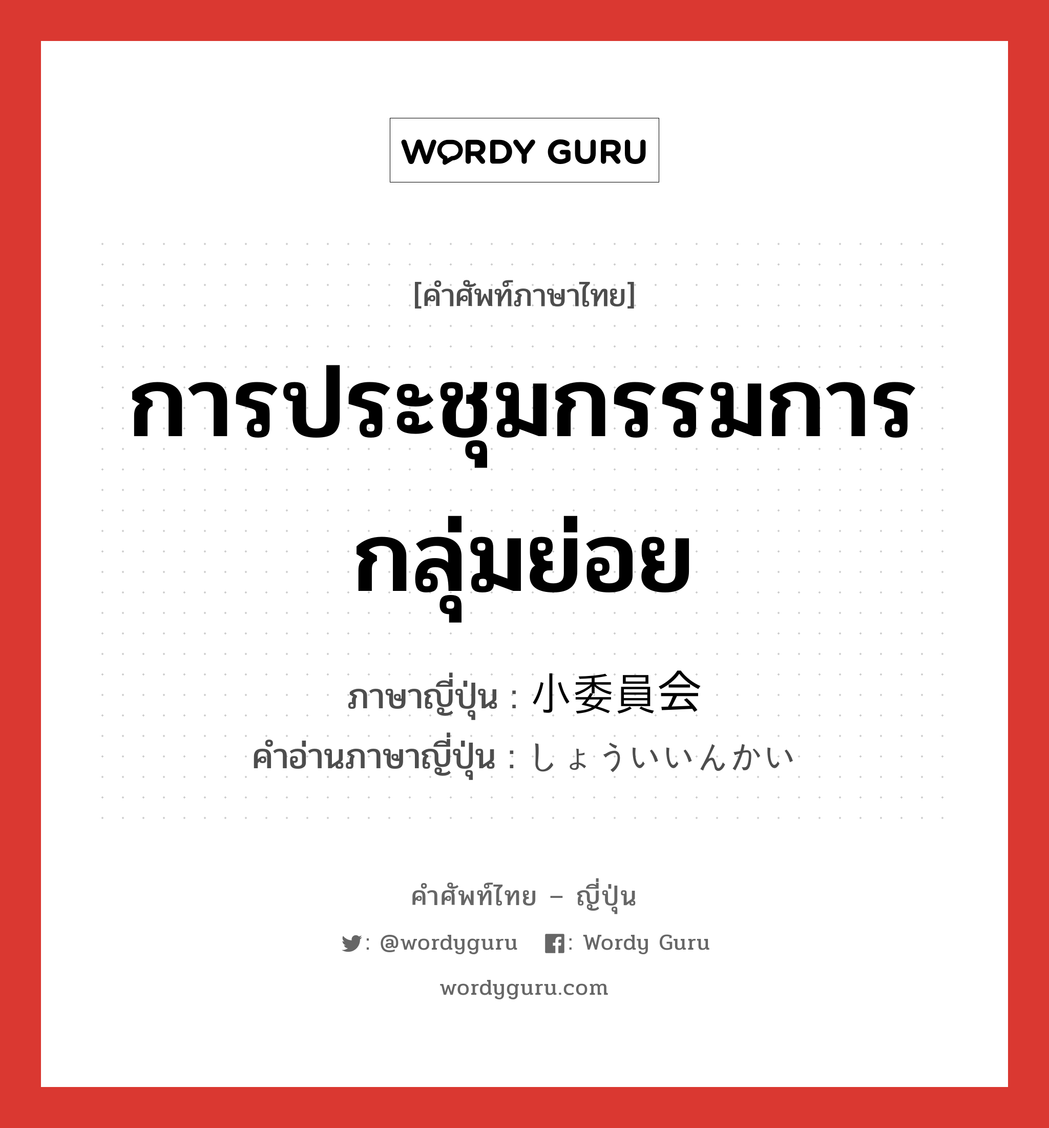 การประชุมกรรมการกลุ่มย่อย ภาษาญี่ปุ่นคืออะไร, คำศัพท์ภาษาไทย - ญี่ปุ่น การประชุมกรรมการกลุ่มย่อย ภาษาญี่ปุ่น 小委員会 คำอ่านภาษาญี่ปุ่น しょういいんかい หมวด n หมวด n