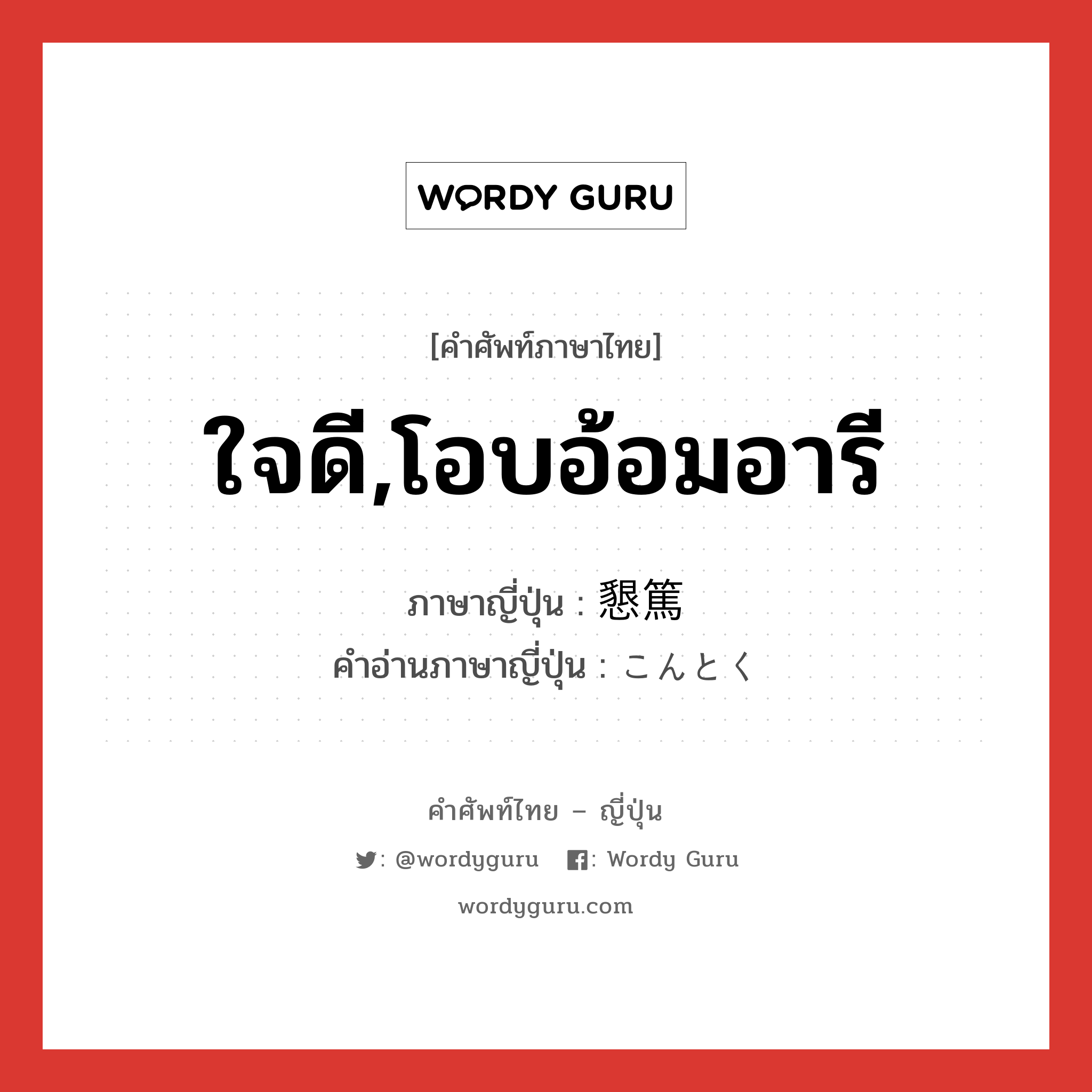 ใจดี,โอบอ้อมอารี ภาษาญี่ปุ่นคืออะไร, คำศัพท์ภาษาไทย - ญี่ปุ่น ใจดี,โอบอ้อมอารี ภาษาญี่ปุ่น 懇篤 คำอ่านภาษาญี่ปุ่น こんとく หมวด adj-na หมวด adj-na