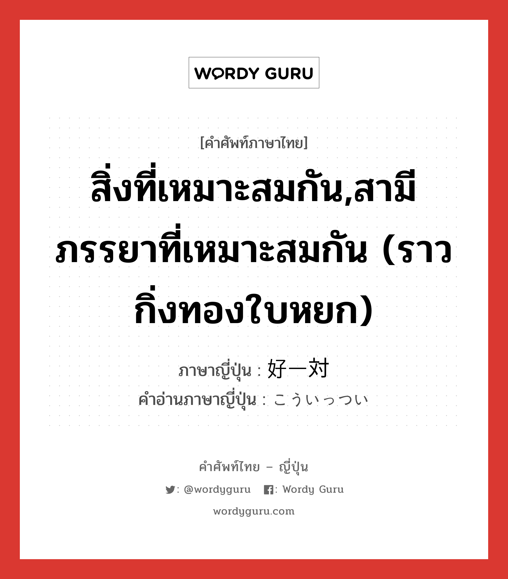 สิ่งที่เหมาะสมกัน,สามีภรรยาที่เหมาะสมกัน (ราวกิ่งทองใบหยก) ภาษาญี่ปุ่นคืออะไร, คำศัพท์ภาษาไทย - ญี่ปุ่น สิ่งที่เหมาะสมกัน,สามีภรรยาที่เหมาะสมกัน (ราวกิ่งทองใบหยก) ภาษาญี่ปุ่น 好一対 คำอ่านภาษาญี่ปุ่น こういっつい หมวด adj-na หมวด adj-na