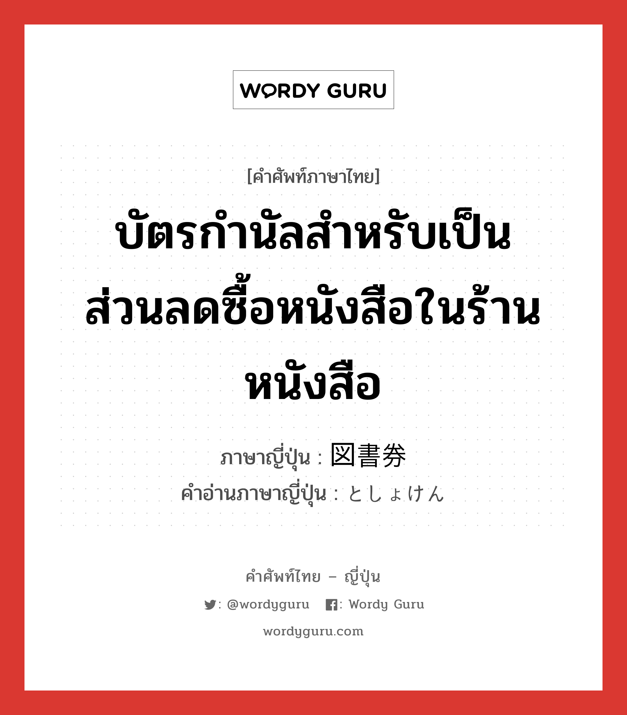 บัตรกำนัลสำหรับเป็นส่วนลดซื้อหนังสือในร้านหนังสือ ภาษาญี่ปุ่นคืออะไร, คำศัพท์ภาษาไทย - ญี่ปุ่น บัตรกำนัลสำหรับเป็นส่วนลดซื้อหนังสือในร้านหนังสือ ภาษาญี่ปุ่น 図書券 คำอ่านภาษาญี่ปุ่น としょけん หมวด n หมวด n