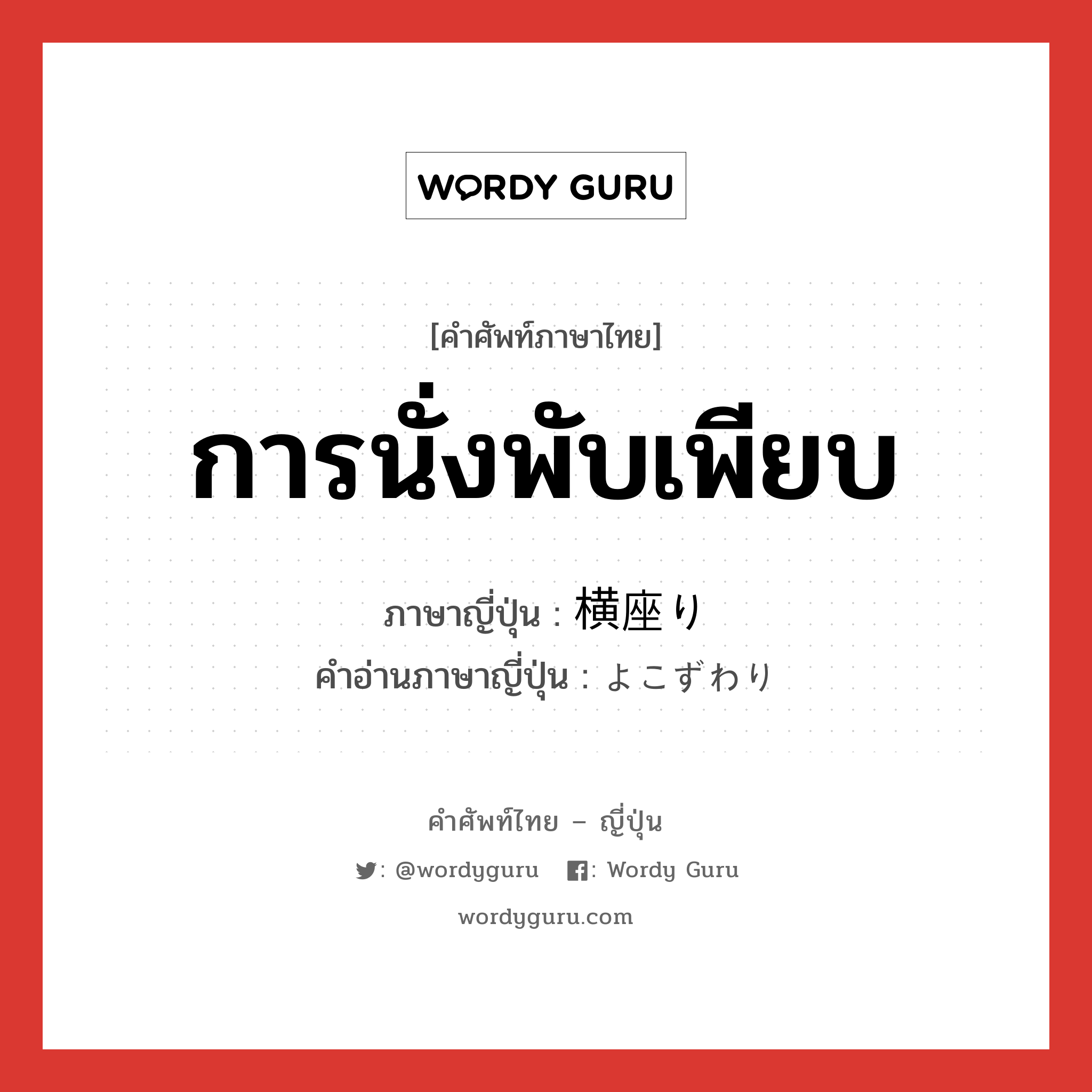 การนั่งพับเพียบ ภาษาญี่ปุ่นคืออะไร, คำศัพท์ภาษาไทย - ญี่ปุ่น การนั่งพับเพียบ ภาษาญี่ปุ่น 横座り คำอ่านภาษาญี่ปุ่น よこずわり หมวด n หมวด n