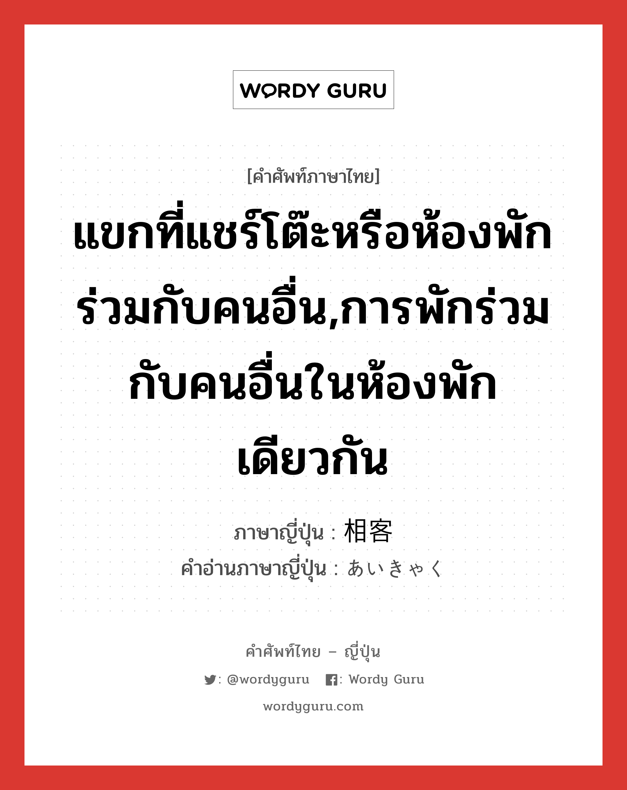 แขกที่แชร์โต๊ะหรือห้องพักร่วมกับคนอื่น,การพักร่วมกับคนอื่นในห้องพักเดียวกัน ภาษาญี่ปุ่นคืออะไร, คำศัพท์ภาษาไทย - ญี่ปุ่น แขกที่แชร์โต๊ะหรือห้องพักร่วมกับคนอื่น,การพักร่วมกับคนอื่นในห้องพักเดียวกัน ภาษาญี่ปุ่น 相客 คำอ่านภาษาญี่ปุ่น あいきゃく หมวด n หมวด n