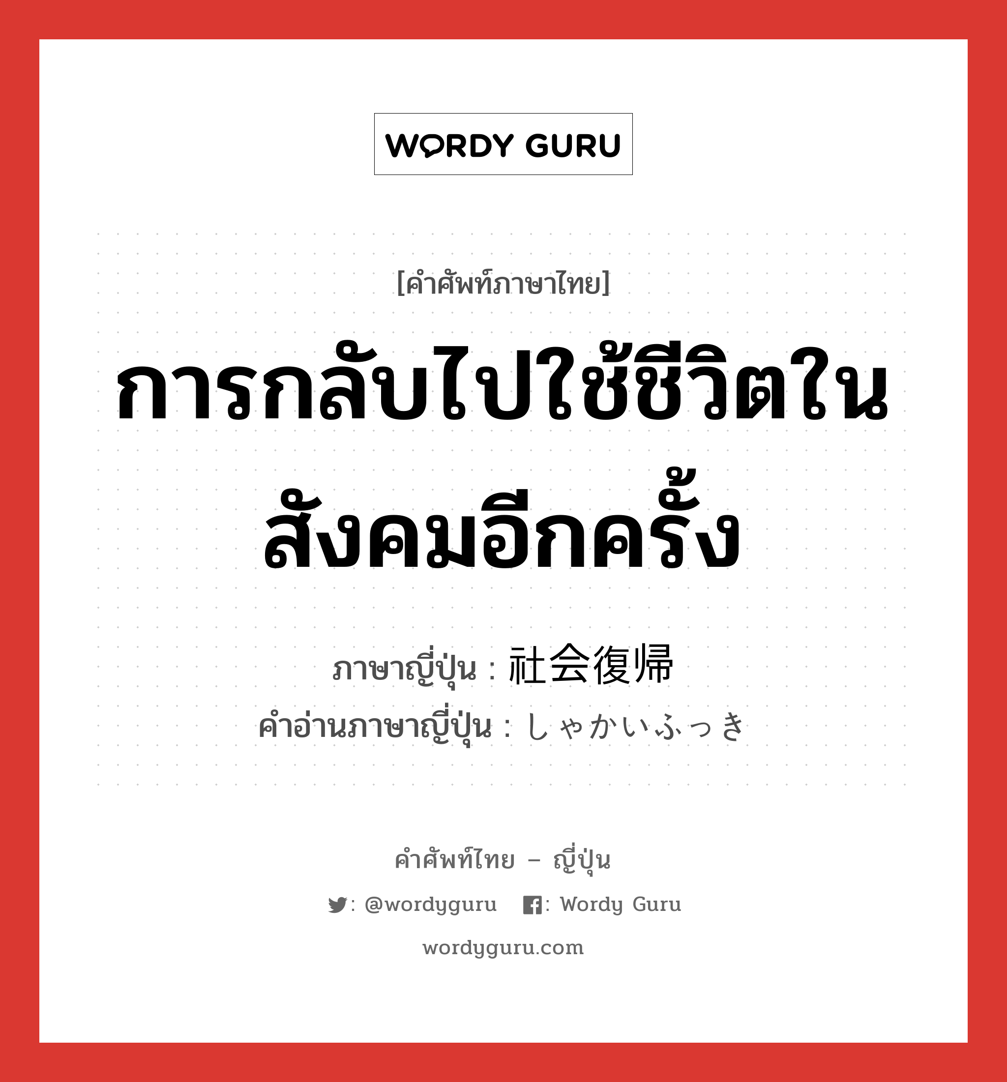 การกลับไปใช้ชีวิตในสังคมอีกครั้ง ภาษาญี่ปุ่นคืออะไร, คำศัพท์ภาษาไทย - ญี่ปุ่น การกลับไปใช้ชีวิตในสังคมอีกครั้ง ภาษาญี่ปุ่น 社会復帰 คำอ่านภาษาญี่ปุ่น しゃかいふっき หมวด n หมวด n