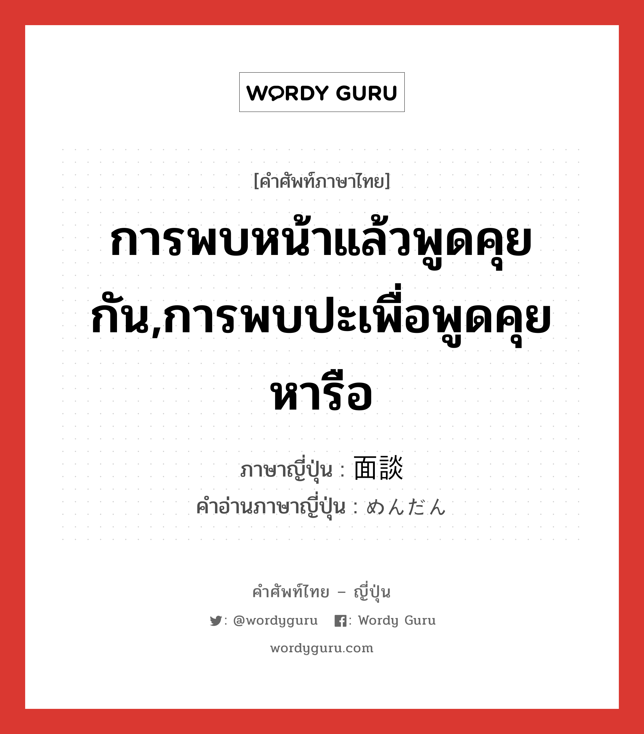 การพบหน้าแล้วพูดคุยกัน,การพบปะเพื่อพูดคุยหารือ ภาษาญี่ปุ่นคืออะไร, คำศัพท์ภาษาไทย - ญี่ปุ่น การพบหน้าแล้วพูดคุยกัน,การพบปะเพื่อพูดคุยหารือ ภาษาญี่ปุ่น 面談 คำอ่านภาษาญี่ปุ่น めんだん หมวด n หมวด n