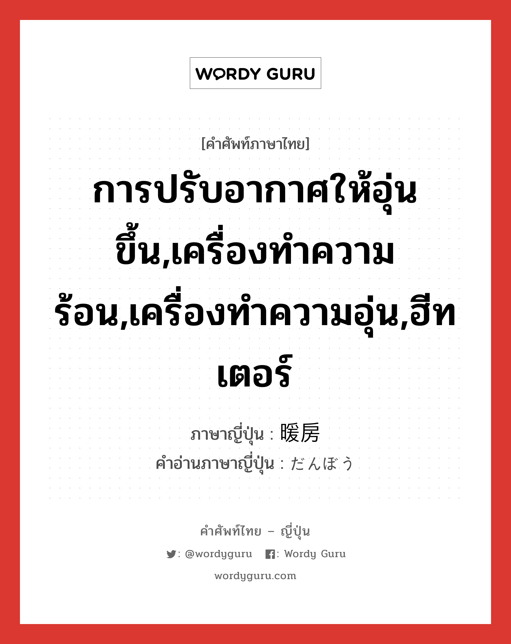 การปรับอากาศให้อุ่นขึ้น,เครื่องทำความร้อน,เครื่องทำความอุ่น,ฮีทเตอร์ ภาษาญี่ปุ่นคืออะไร, คำศัพท์ภาษาไทย - ญี่ปุ่น การปรับอากาศให้อุ่นขึ้น,เครื่องทำความร้อน,เครื่องทำความอุ่น,ฮีทเตอร์ ภาษาญี่ปุ่น 暖房 คำอ่านภาษาญี่ปุ่น だんぼう หมวด n หมวด n