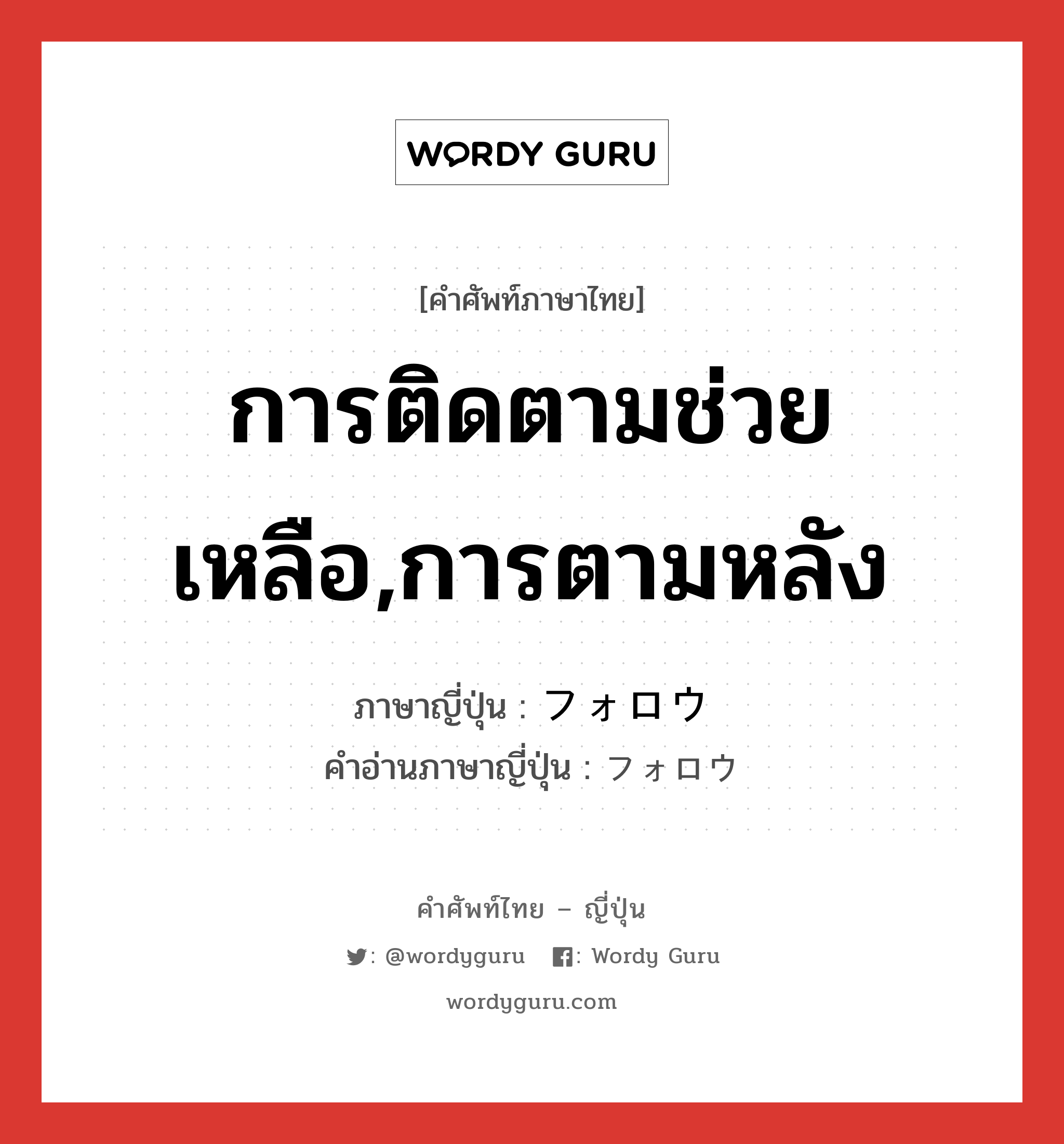 การติดตามช่วยเหลือ,การตามหลัง ภาษาญี่ปุ่นคืออะไร, คำศัพท์ภาษาไทย - ญี่ปุ่น การติดตามช่วยเหลือ,การตามหลัง ภาษาญี่ปุ่น フォロウ คำอ่านภาษาญี่ปุ่น フォロウ หมวด n หมวด n