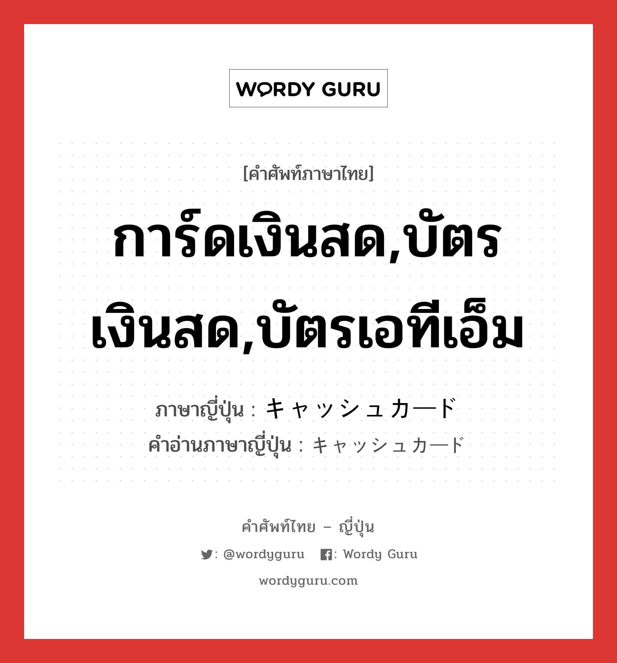 การ์ดเงินสด,บัตรเงินสด,บัตรเอทีเอ็ม ภาษาญี่ปุ่นคืออะไร, คำศัพท์ภาษาไทย - ญี่ปุ่น การ์ดเงินสด,บัตรเงินสด,บัตรเอทีเอ็ม ภาษาญี่ปุ่น キャッシュカード คำอ่านภาษาญี่ปุ่น キャッシュカード หมวด n หมวด n