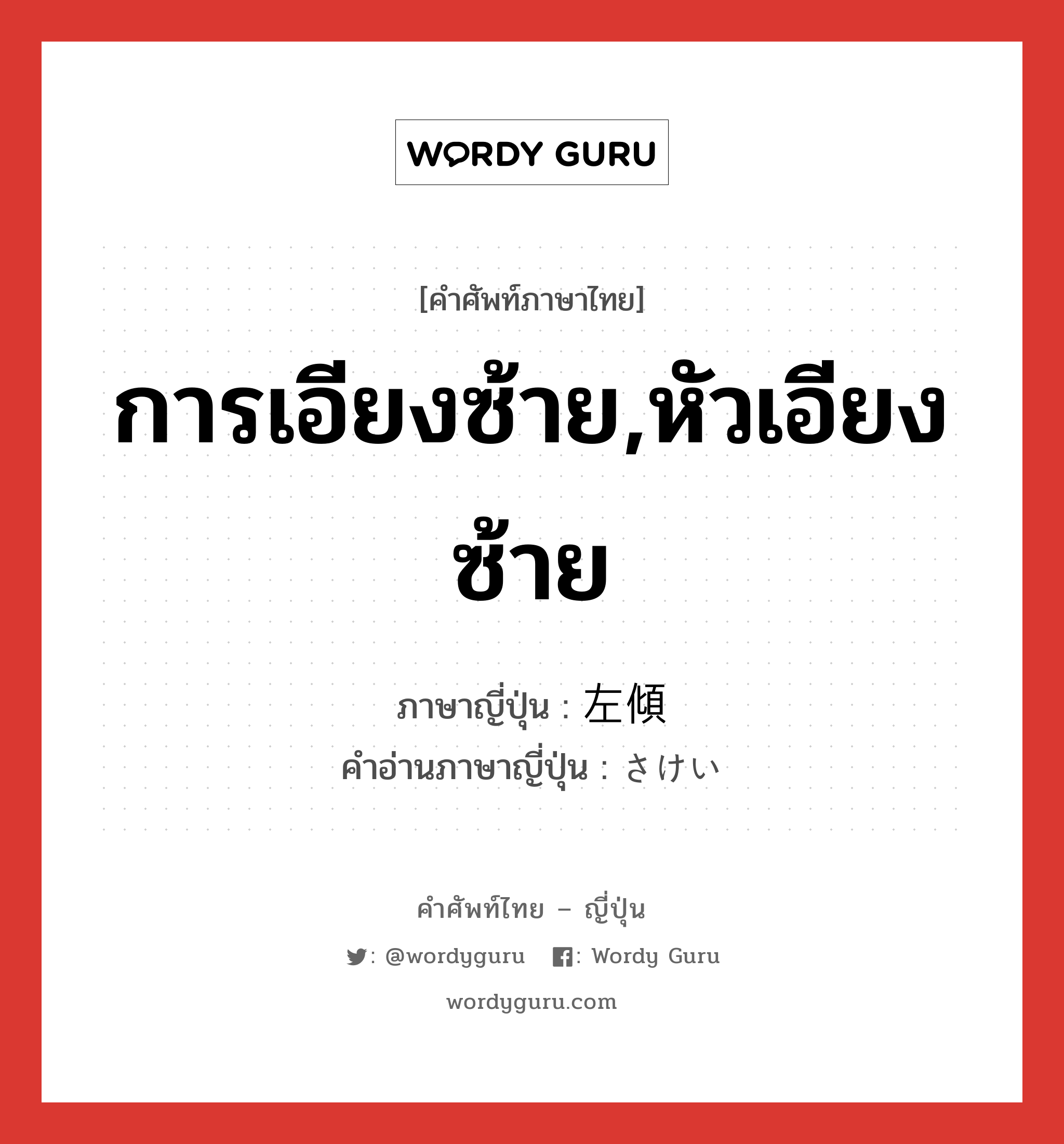 การเอียงซ้าย,หัวเอียงซ้าย ภาษาญี่ปุ่นคืออะไร, คำศัพท์ภาษาไทย - ญี่ปุ่น การเอียงซ้าย,หัวเอียงซ้าย ภาษาญี่ปุ่น 左傾 คำอ่านภาษาญี่ปุ่น さけい หมวด n หมวด n