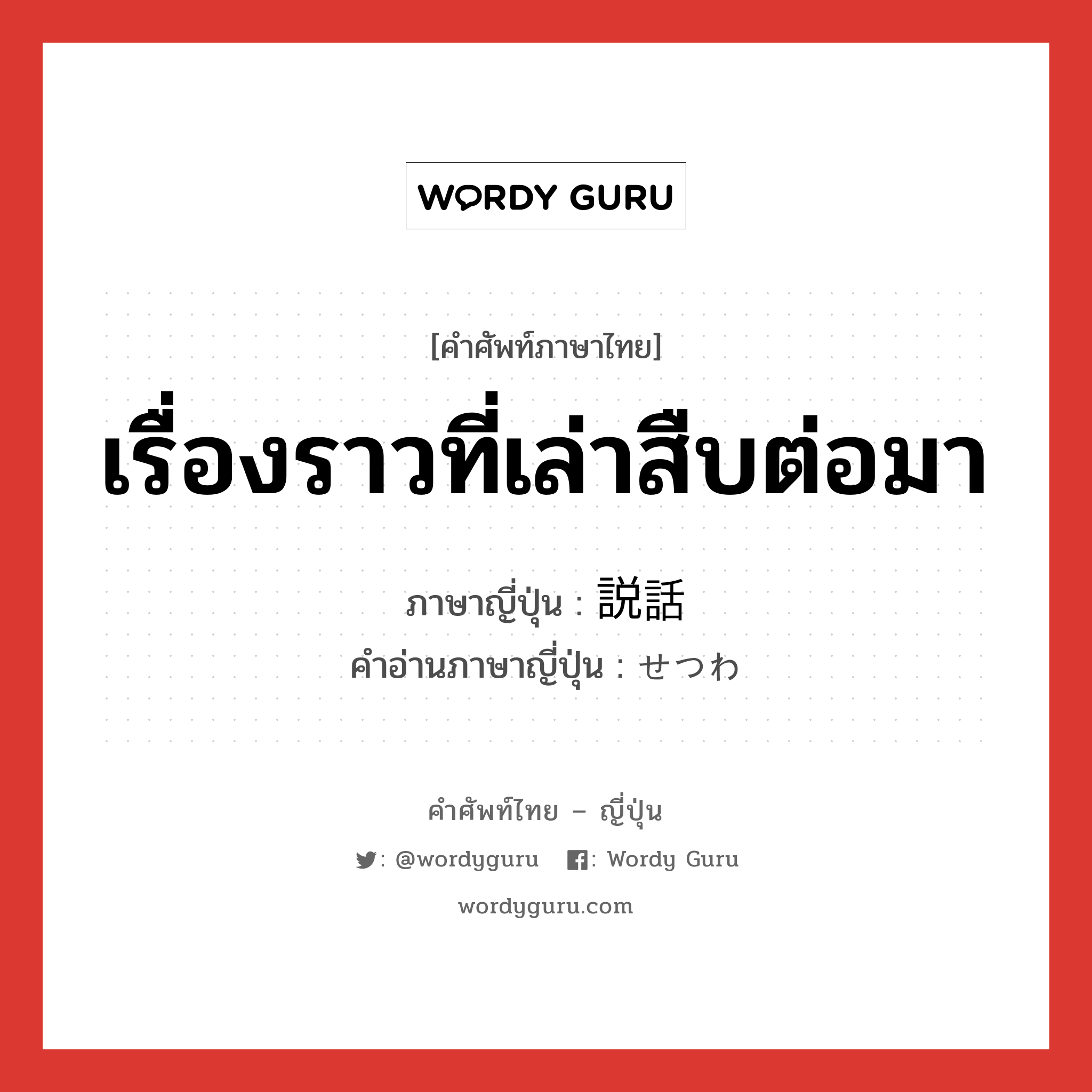 説話 ภาษาไทย?, คำศัพท์ภาษาไทย - ญี่ปุ่น 説話 ภาษาญี่ปุ่น เรื่องราวที่เล่าสืบต่อมา คำอ่านภาษาญี่ปุ่น せつわ หมวด n หมวด n