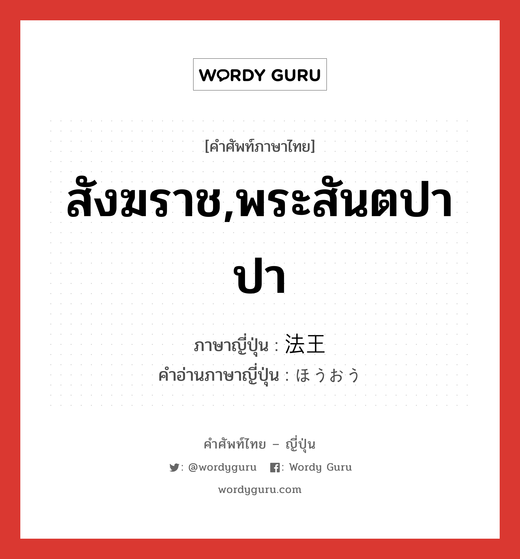 สังฆราช,พระสันตปาปา ภาษาญี่ปุ่นคืออะไร, คำศัพท์ภาษาไทย - ญี่ปุ่น สังฆราช,พระสันตปาปา ภาษาญี่ปุ่น 法王 คำอ่านภาษาญี่ปุ่น ほうおう หมวด n หมวด n