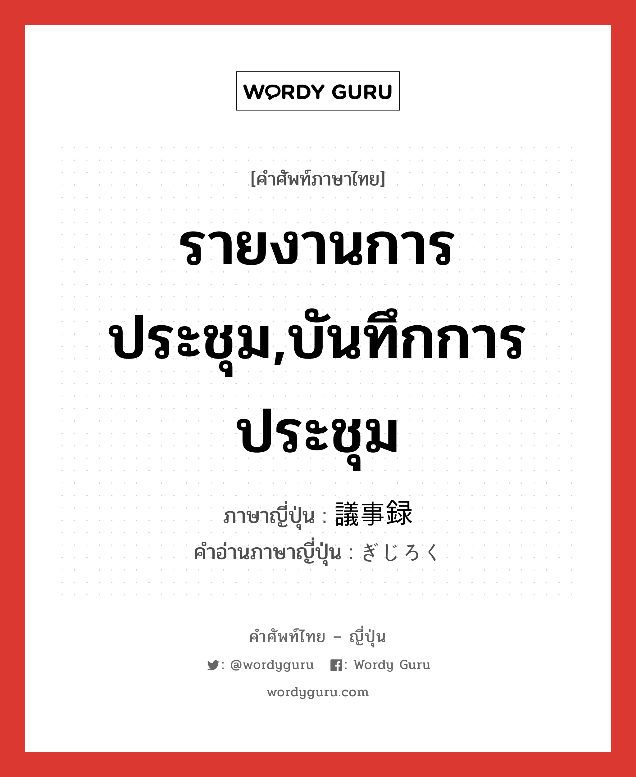 รายงานการประชุม,บันทึกการประชุม ภาษาญี่ปุ่นคืออะไร, คำศัพท์ภาษาไทย - ญี่ปุ่น รายงานการประชุม,บันทึกการประชุม ภาษาญี่ปุ่น 議事録 คำอ่านภาษาญี่ปุ่น ぎじろく หมวด n หมวด n