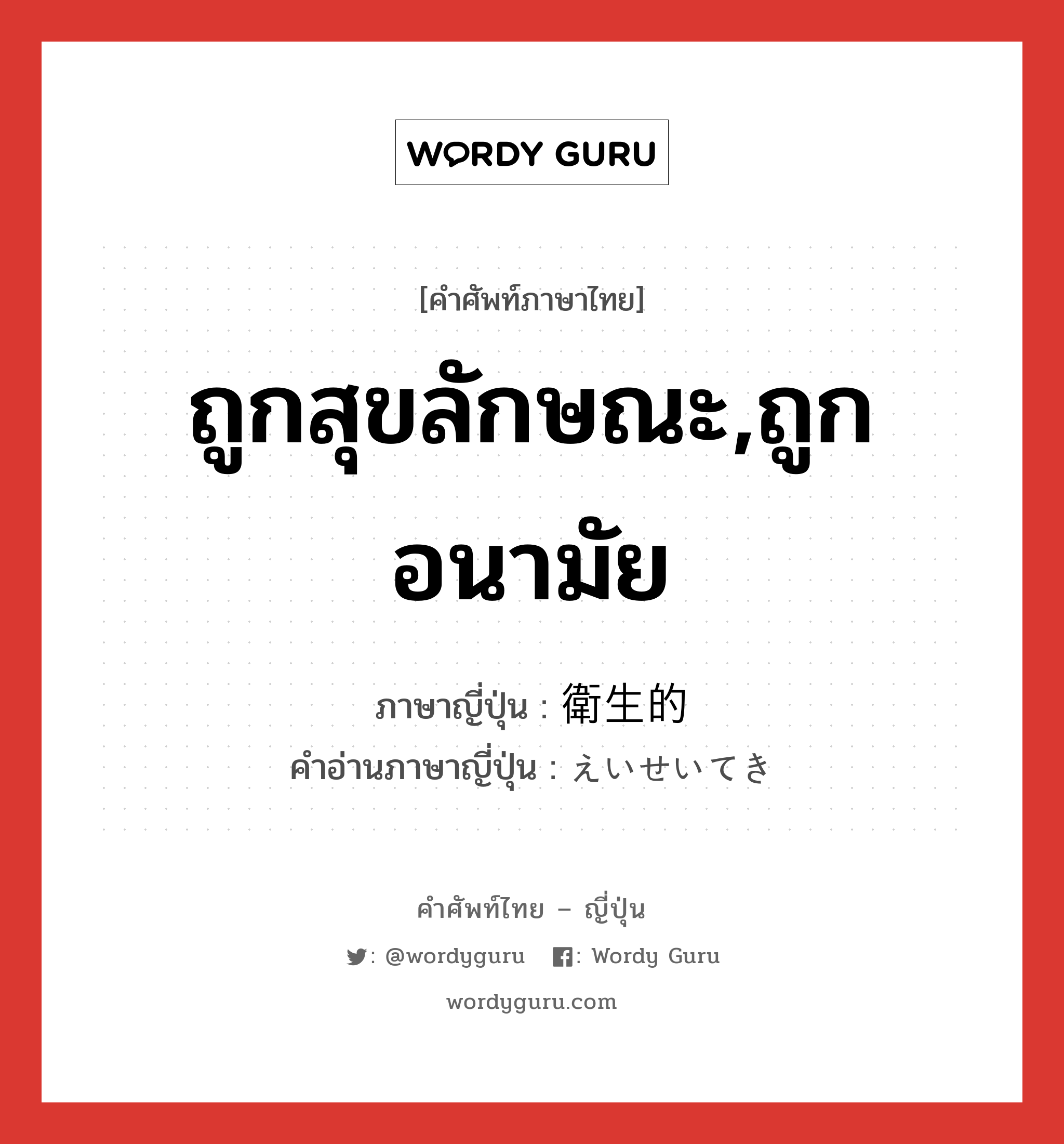 ถูกสุขลักษณะ,ถูกอนามัย ภาษาญี่ปุ่นคืออะไร, คำศัพท์ภาษาไทย - ญี่ปุ่น ถูกสุขลักษณะ,ถูกอนามัย ภาษาญี่ปุ่น 衛生的 คำอ่านภาษาญี่ปุ่น えいせいてき หมวด adj-na หมวด adj-na