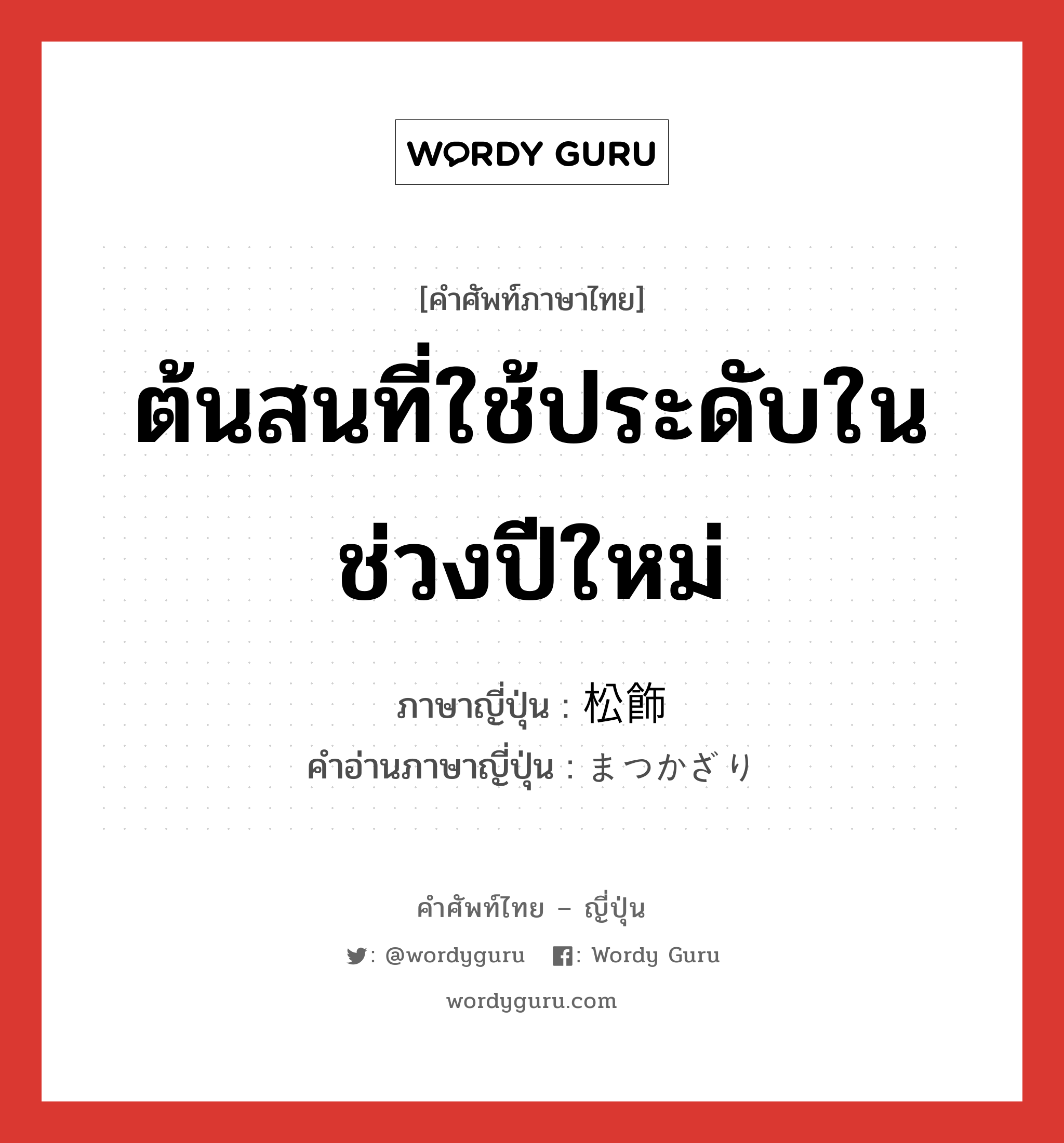 ต้นสนที่ใช้ประดับในช่วงปีใหม่ ภาษาญี่ปุ่นคืออะไร, คำศัพท์ภาษาไทย - ญี่ปุ่น ต้นสนที่ใช้ประดับในช่วงปีใหม่ ภาษาญี่ปุ่น 松飾 คำอ่านภาษาญี่ปุ่น まつかざり หมวด n หมวด n