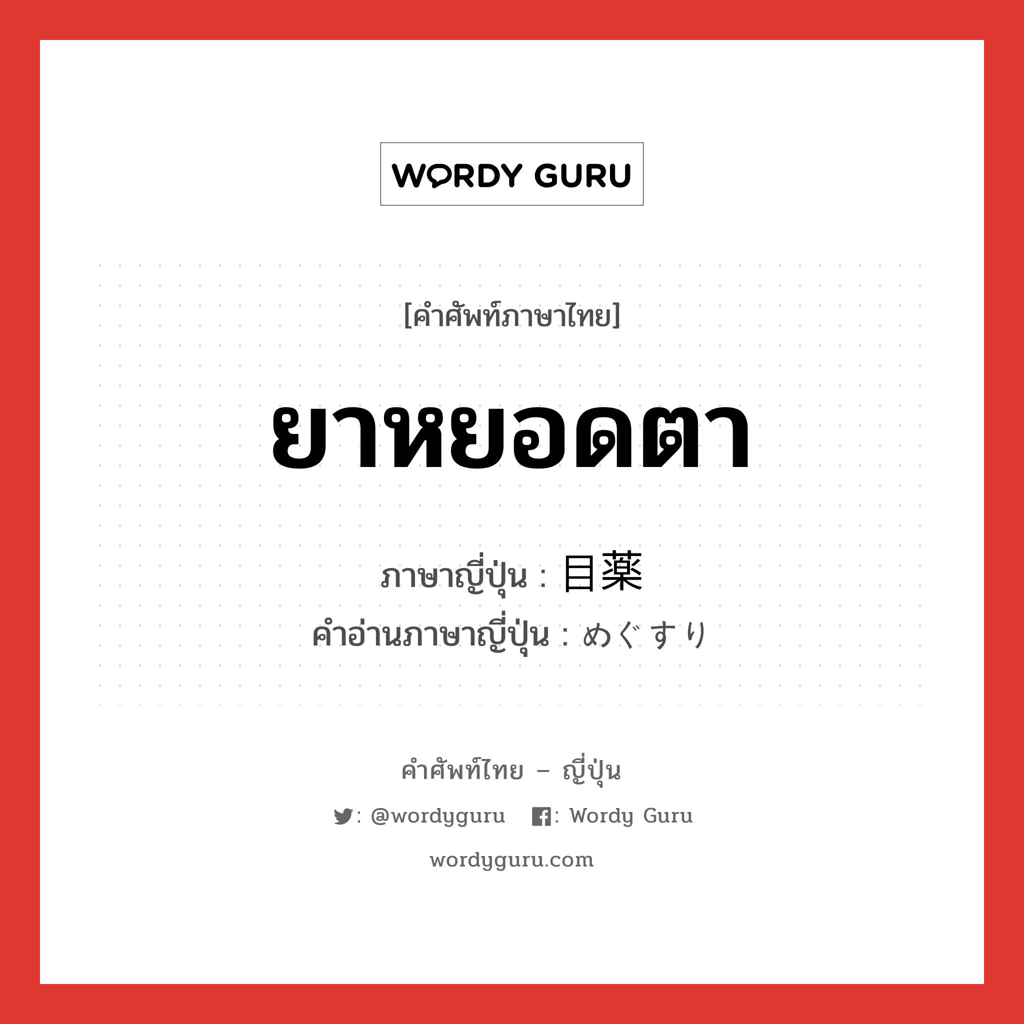 ยาหยอดตา ภาษาญี่ปุ่นคืออะไร, คำศัพท์ภาษาไทย - ญี่ปุ่น ยาหยอดตา ภาษาญี่ปุ่น 目薬 คำอ่านภาษาญี่ปุ่น めぐすり หมวด n หมวด n