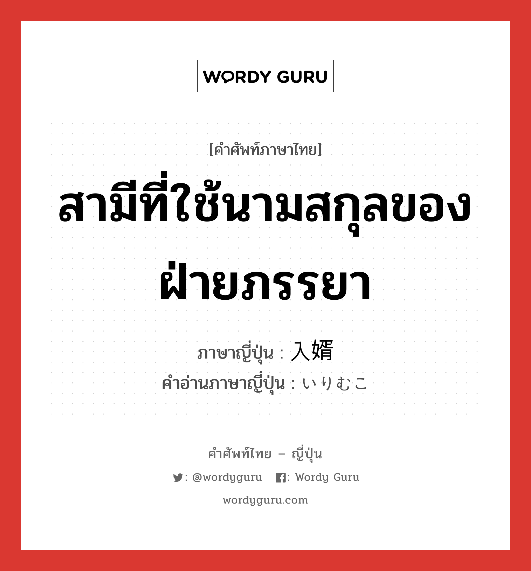 สามีที่ใช้นามสกุลของฝ่ายภรรยา ภาษาญี่ปุ่นคืออะไร, คำศัพท์ภาษาไทย - ญี่ปุ่น สามีที่ใช้นามสกุลของฝ่ายภรรยา ภาษาญี่ปุ่น 入婿 คำอ่านภาษาญี่ปุ่น いりむこ หมวด n หมวด n