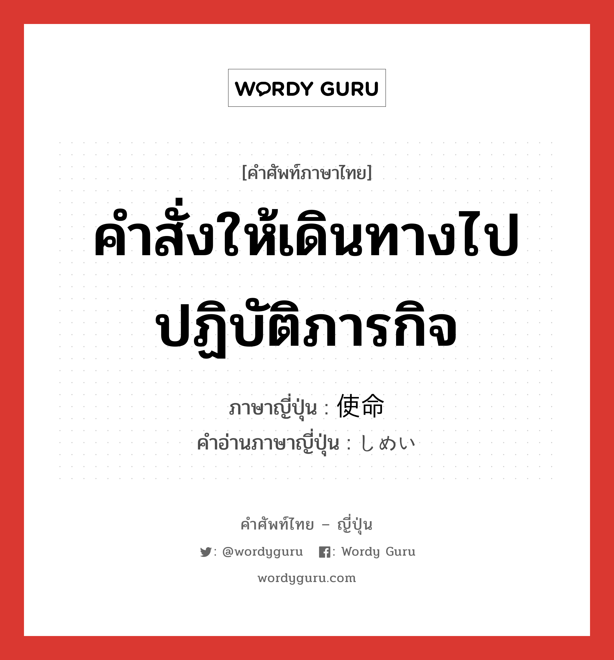 คำสั่งให้เดินทางไปปฏิบัติภารกิจ ภาษาญี่ปุ่นคืออะไร, คำศัพท์ภาษาไทย - ญี่ปุ่น คำสั่งให้เดินทางไปปฏิบัติภารกิจ ภาษาญี่ปุ่น 使命 คำอ่านภาษาญี่ปุ่น しめい หมวด n หมวด n