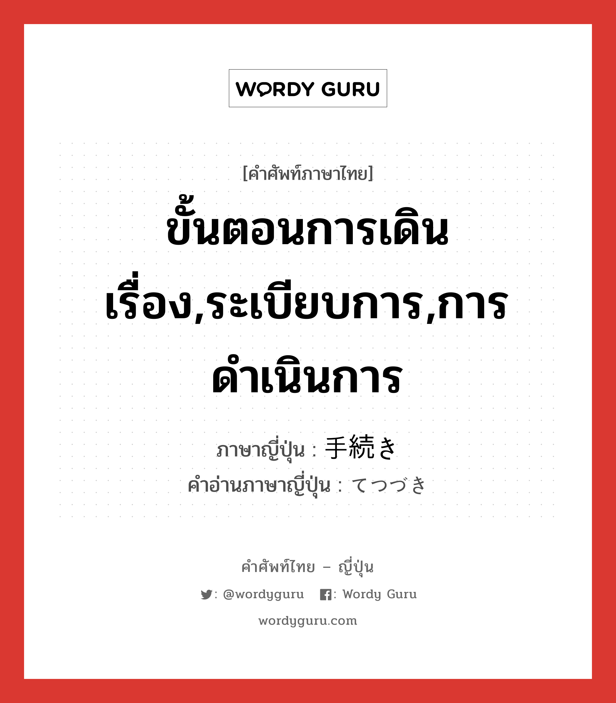 ขั้นตอนการเดินเรื่อง,ระเบียบการ,การดำเนินการ ภาษาญี่ปุ่นคืออะไร, คำศัพท์ภาษาไทย - ญี่ปุ่น ขั้นตอนการเดินเรื่อง,ระเบียบการ,การดำเนินการ ภาษาญี่ปุ่น 手続き คำอ่านภาษาญี่ปุ่น てつづき หมวด n หมวด n