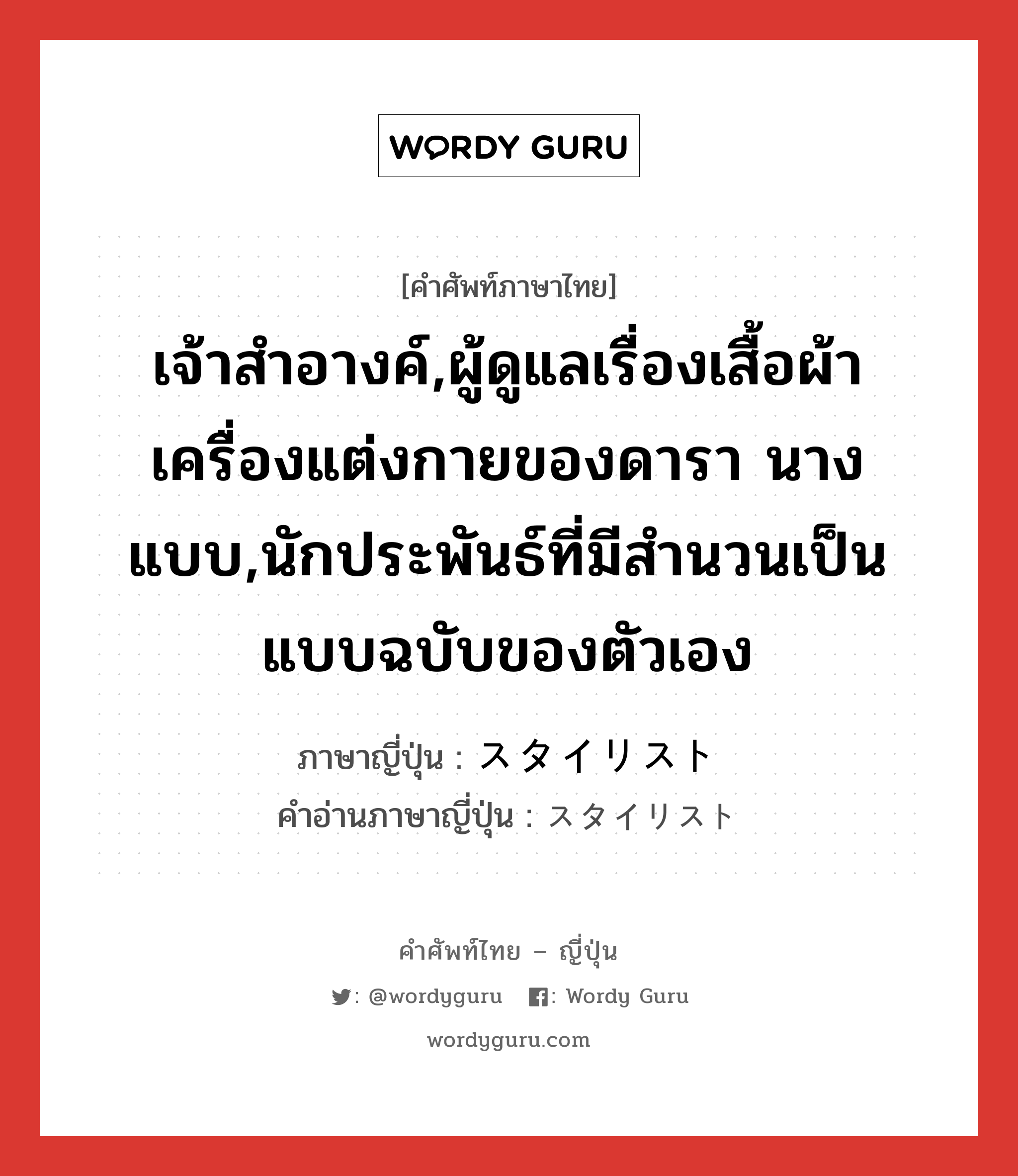 เจ้าสำอางค์,ผู้ดูแลเรื่องเสื้อผ้าเครื่องแต่งกายของดารา นางแบบ,นักประพันธ์ที่มีสำนวนเป็นแบบฉบับของตัวเอง ภาษาญี่ปุ่นคืออะไร, คำศัพท์ภาษาไทย - ญี่ปุ่น เจ้าสำอางค์,ผู้ดูแลเรื่องเสื้อผ้าเครื่องแต่งกายของดารา นางแบบ,นักประพันธ์ที่มีสำนวนเป็นแบบฉบับของตัวเอง ภาษาญี่ปุ่น スタイリスト คำอ่านภาษาญี่ปุ่น スタイリスト หมวด n หมวด n