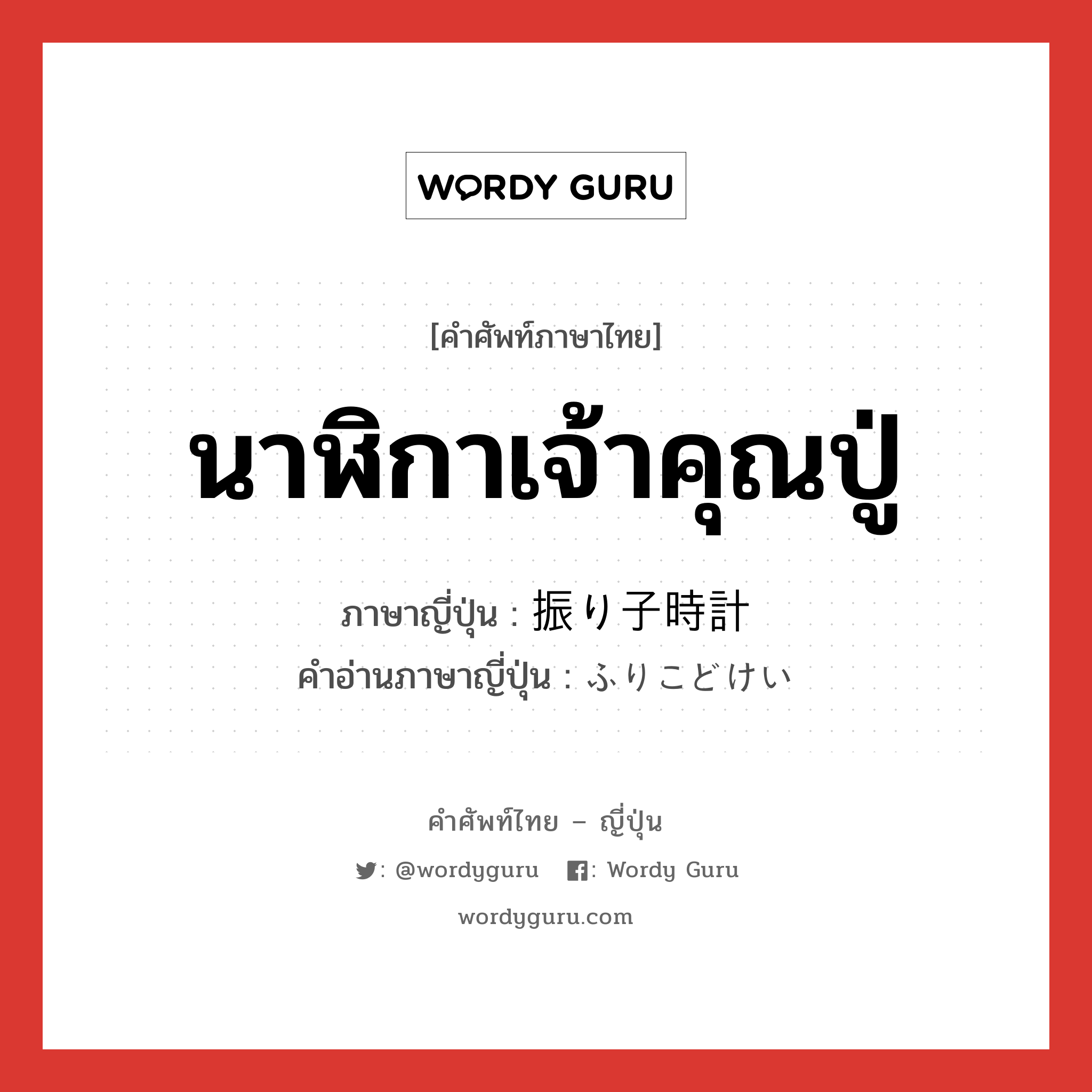 นาฬิกาเจ้าคุณปู่ ภาษาญี่ปุ่นคืออะไร, คำศัพท์ภาษาไทย - ญี่ปุ่น นาฬิกาเจ้าคุณปู่ ภาษาญี่ปุ่น 振り子時計 คำอ่านภาษาญี่ปุ่น ふりこどけい หมวด n หมวด n