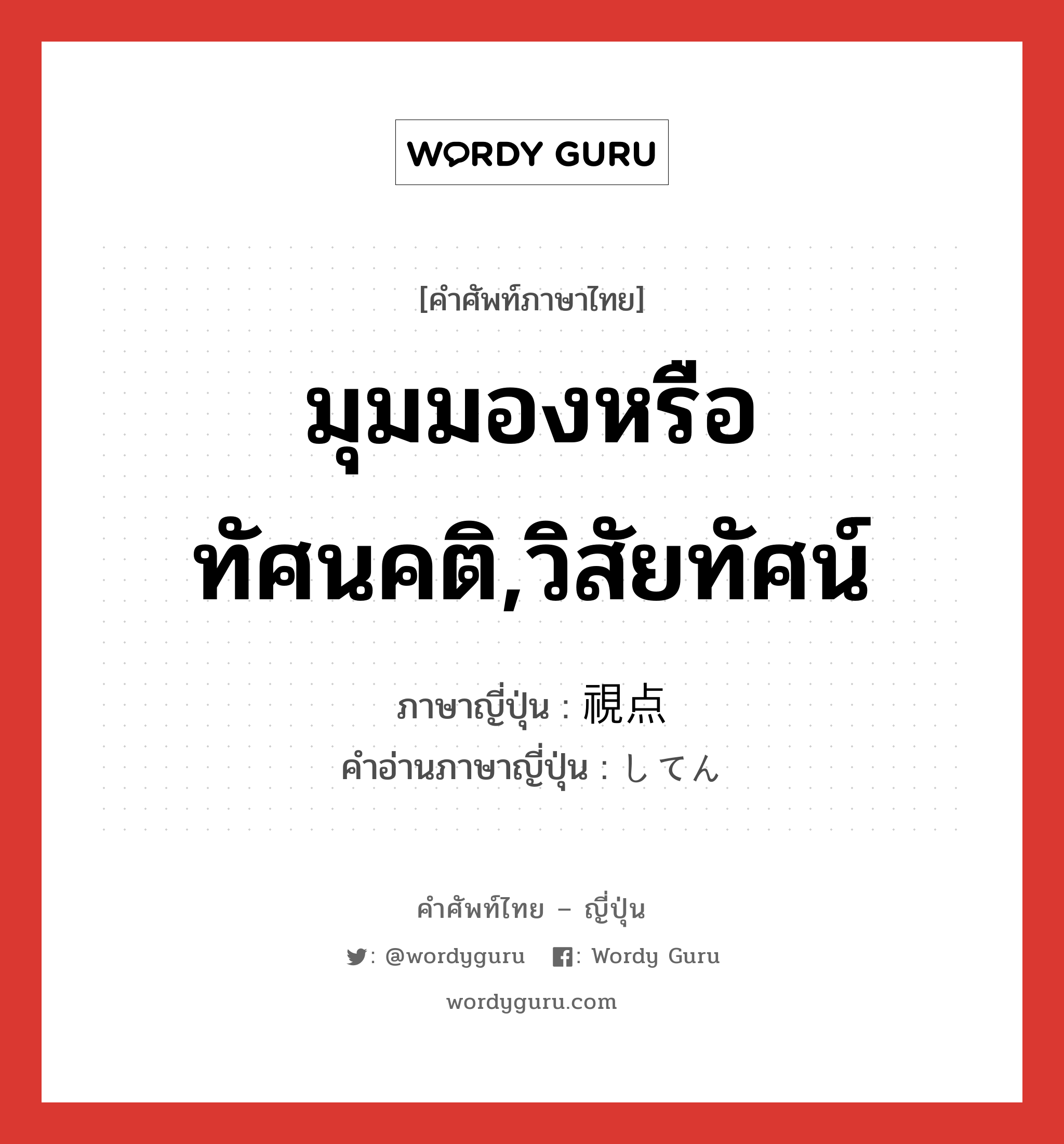 มุมมองหรือทัศนคติ,วิสัยทัศน์ ภาษาญี่ปุ่นคืออะไร, คำศัพท์ภาษาไทย - ญี่ปุ่น มุมมองหรือทัศนคติ,วิสัยทัศน์ ภาษาญี่ปุ่น 視点 คำอ่านภาษาญี่ปุ่น してん หมวด n หมวด n