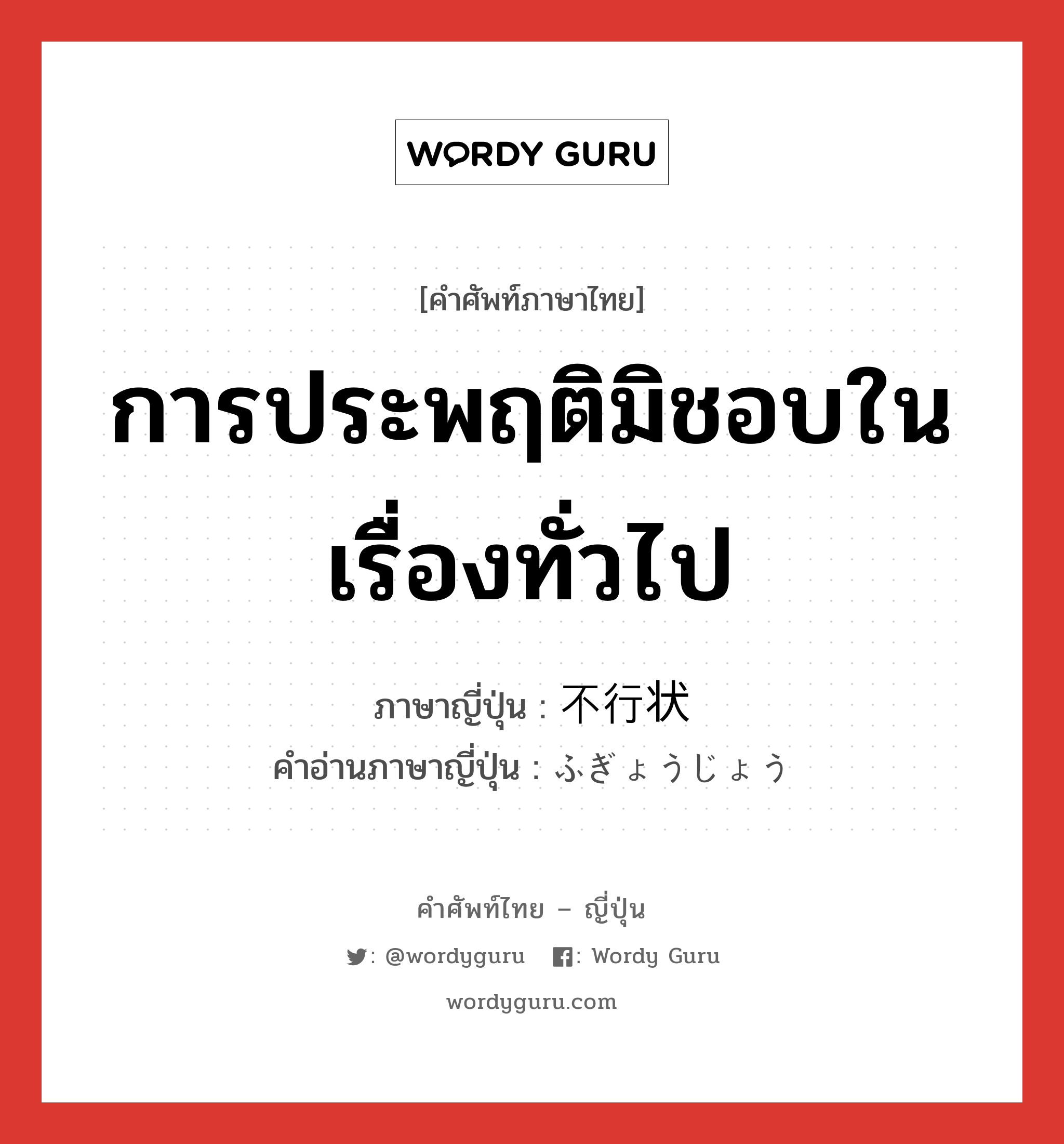 การประพฤติมิชอบในเรื่องทั่วไป ภาษาญี่ปุ่นคืออะไร, คำศัพท์ภาษาไทย - ญี่ปุ่น การประพฤติมิชอบในเรื่องทั่วไป ภาษาญี่ปุ่น 不行状 คำอ่านภาษาญี่ปุ่น ふぎょうじょう หมวด adj-na หมวด adj-na