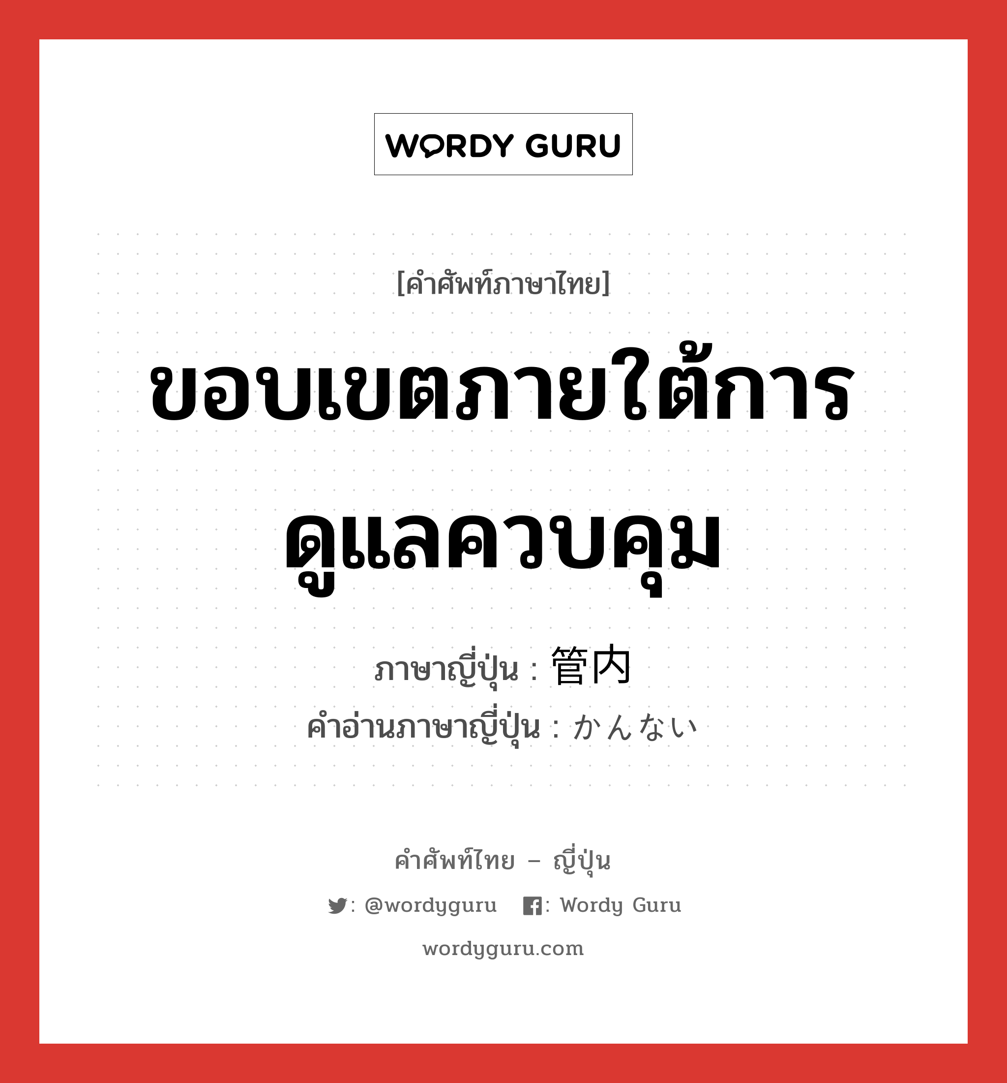 ขอบเขตภายใต้การดูแลควบคุม ภาษาญี่ปุ่นคืออะไร, คำศัพท์ภาษาไทย - ญี่ปุ่น ขอบเขตภายใต้การดูแลควบคุม ภาษาญี่ปุ่น 管内 คำอ่านภาษาญี่ปุ่น かんない หมวด n หมวด n