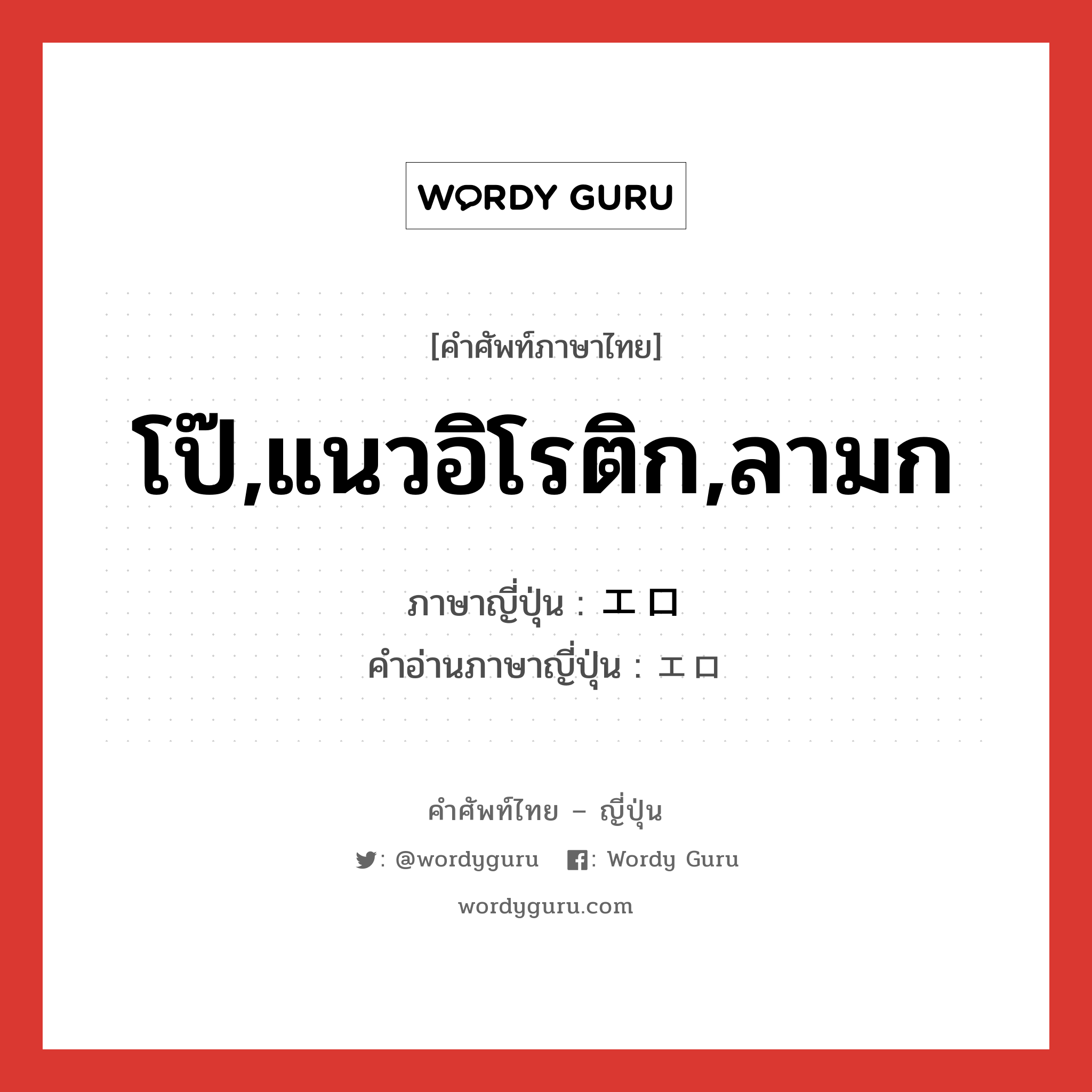 โป๊,แนวอิโรติก,ลามก ภาษาญี่ปุ่นคืออะไร, คำศัพท์ภาษาไทย - ญี่ปุ่น โป๊,แนวอิโรติก,ลามก ภาษาญี่ปุ่น エロ คำอ่านภาษาญี่ปุ่น エロ หมวด adj-na หมวด adj-na