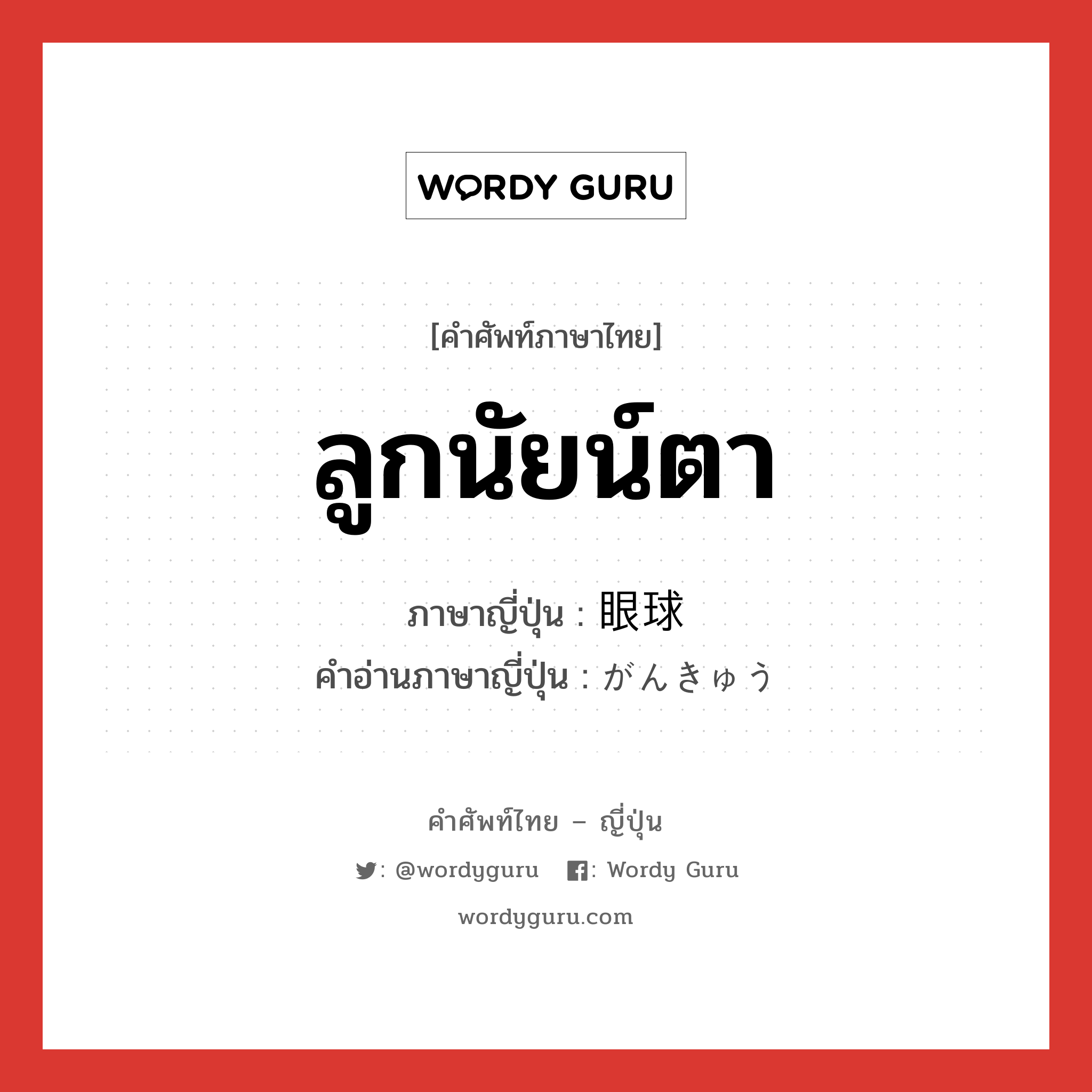 ลูกนัยน์ตา ภาษาญี่ปุ่นคืออะไร, คำศัพท์ภาษาไทย - ญี่ปุ่น ลูกนัยน์ตา ภาษาญี่ปุ่น 眼球 คำอ่านภาษาญี่ปุ่น がんきゅう หมวด n หมวด n