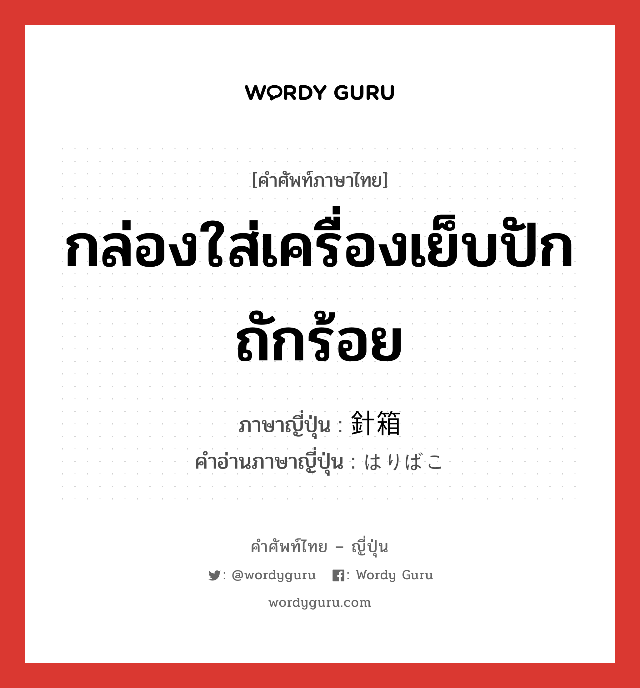 กล่องใส่เครื่องเย็บปักถักร้อย ภาษาญี่ปุ่นคืออะไร, คำศัพท์ภาษาไทย - ญี่ปุ่น กล่องใส่เครื่องเย็บปักถักร้อย ภาษาญี่ปุ่น 針箱 คำอ่านภาษาญี่ปุ่น はりばこ หมวด n หมวด n