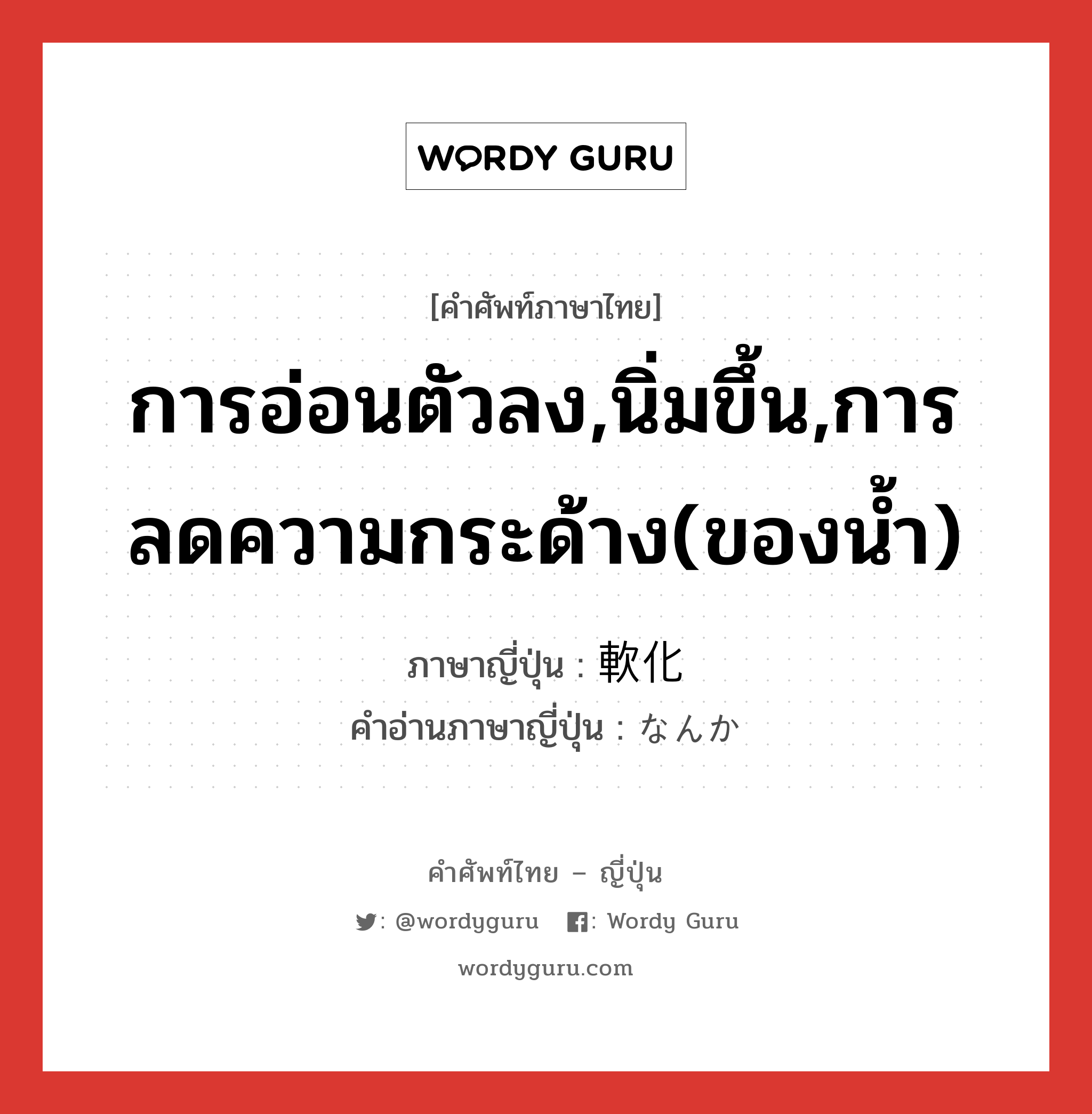 การอ่อนตัวลง,นิ่มขึ้น,การลดความกระด้าง(ของน้ำ) ภาษาญี่ปุ่นคืออะไร, คำศัพท์ภาษาไทย - ญี่ปุ่น การอ่อนตัวลง,นิ่มขึ้น,การลดความกระด้าง(ของน้ำ) ภาษาญี่ปุ่น 軟化 คำอ่านภาษาญี่ปุ่น なんか หมวด n หมวด n