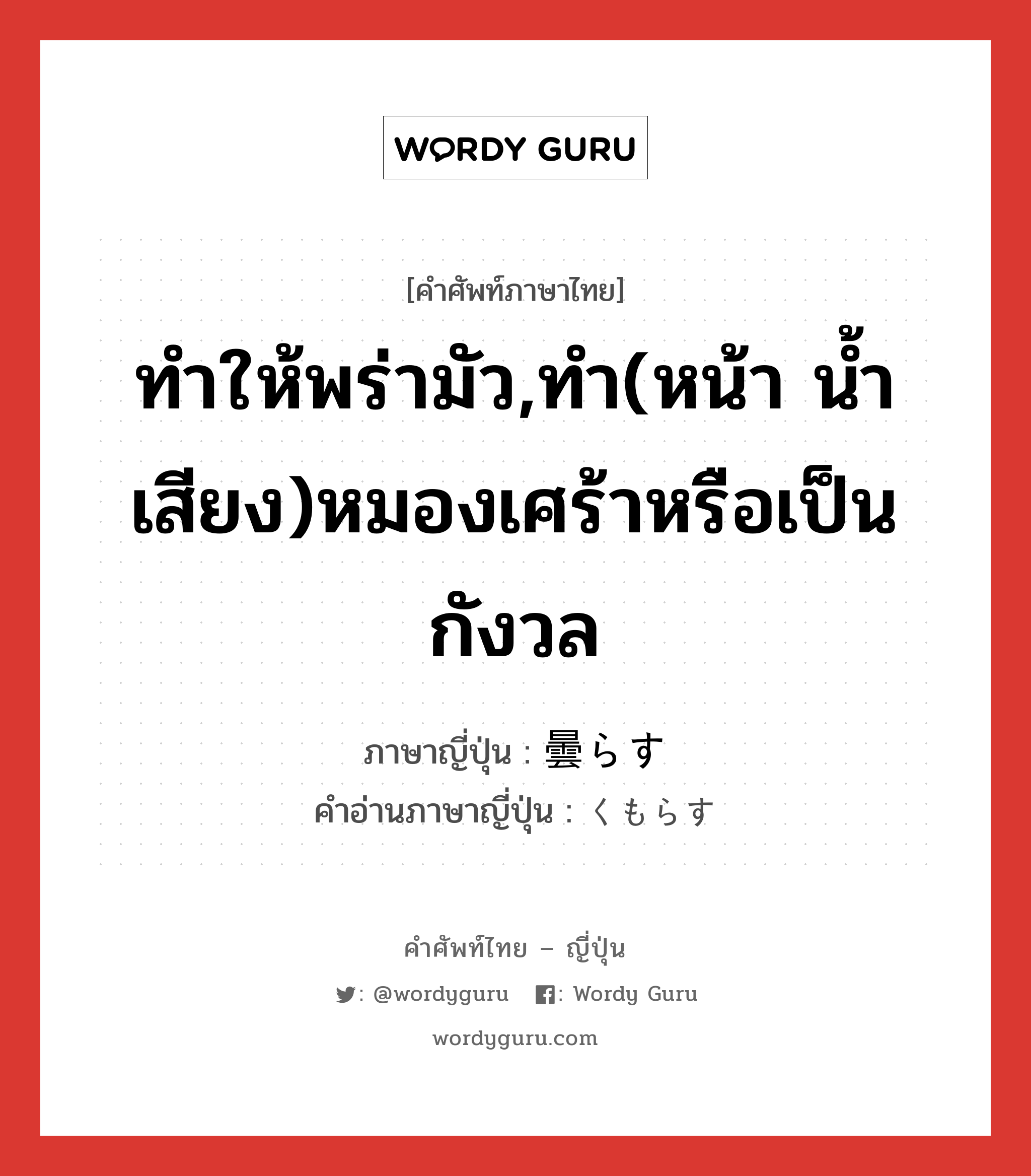 ทำให้พร่ามัว,ทำ(หน้า น้ำเสียง)หมองเศร้าหรือเป็นกังวล ภาษาญี่ปุ่นคืออะไร, คำศัพท์ภาษาไทย - ญี่ปุ่น ทำให้พร่ามัว,ทำ(หน้า น้ำเสียง)หมองเศร้าหรือเป็นกังวล ภาษาญี่ปุ่น 曇らす คำอ่านภาษาญี่ปุ่น くもらす หมวด v5s หมวด v5s