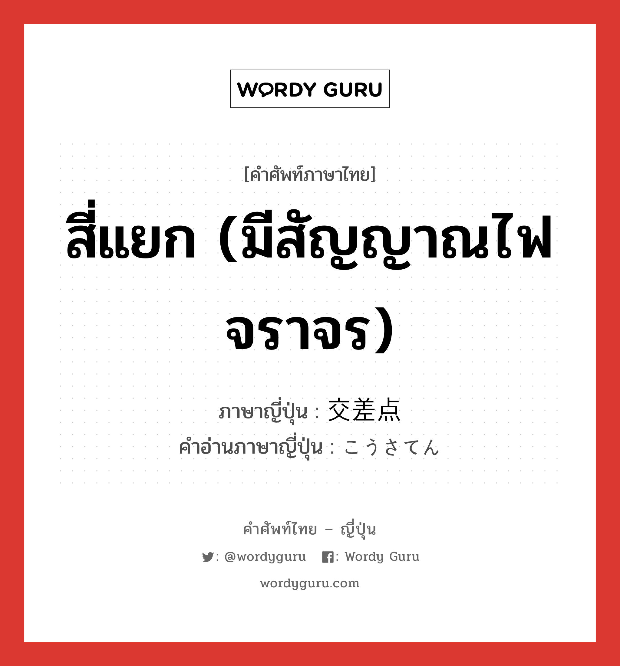 สี่แยก (มีสัญญาณไฟจราจร) ภาษาญี่ปุ่นคืออะไร, คำศัพท์ภาษาไทย - ญี่ปุ่น สี่แยก (มีสัญญาณไฟจราจร) ภาษาญี่ปุ่น 交差点 คำอ่านภาษาญี่ปุ่น こうさてん หมวด n หมวด n