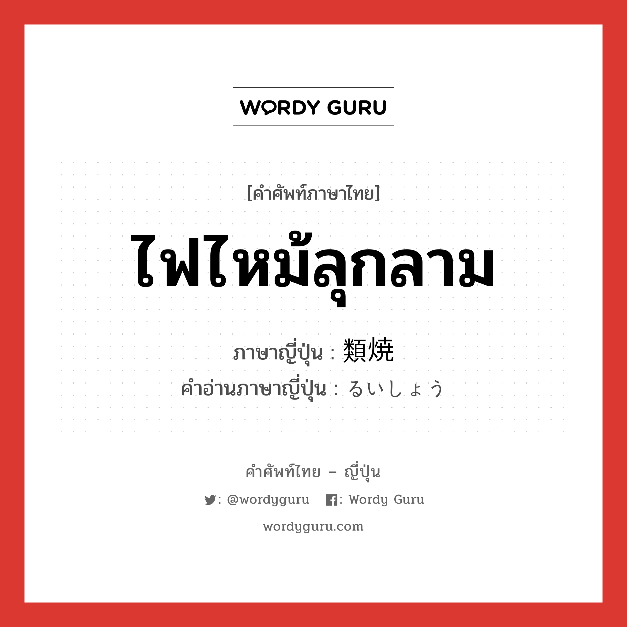 ไฟไหม้ลุกลาม ภาษาญี่ปุ่นคืออะไร, คำศัพท์ภาษาไทย - ญี่ปุ่น ไฟไหม้ลุกลาม ภาษาญี่ปุ่น 類焼 คำอ่านภาษาญี่ปุ่น るいしょう หมวด n หมวด n