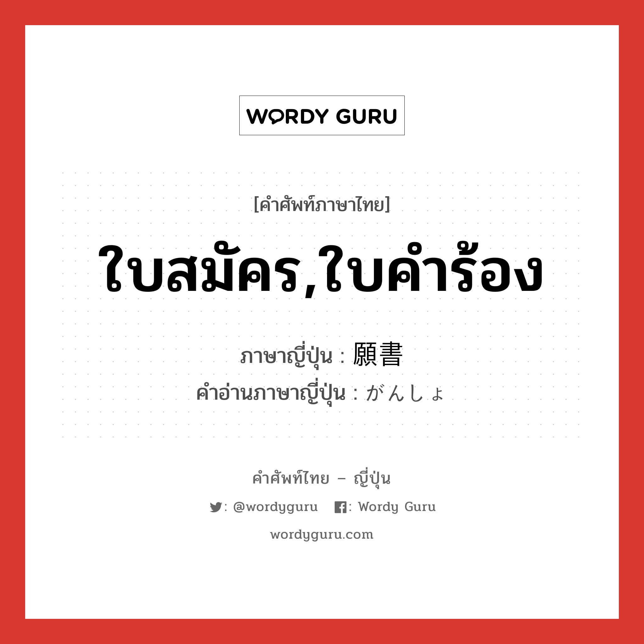 ใบสมัคร,ใบคำร้อง ภาษาญี่ปุ่นคืออะไร, คำศัพท์ภาษาไทย - ญี่ปุ่น ใบสมัคร,ใบคำร้อง ภาษาญี่ปุ่น 願書 คำอ่านภาษาญี่ปุ่น がんしょ หมวด n หมวด n