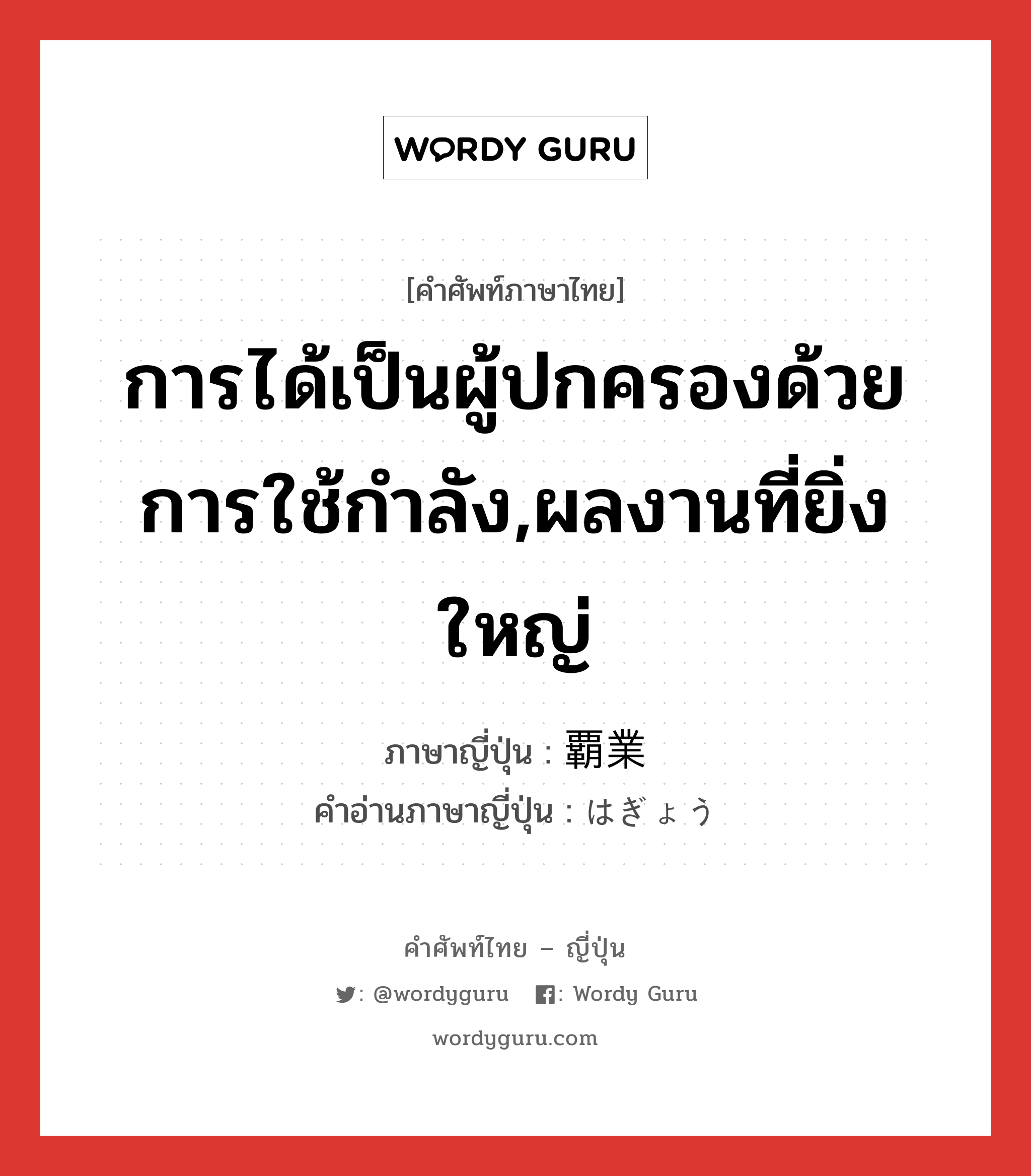 การได้เป็นผู้ปกครองด้วยการใช้กำลัง,ผลงานที่ยิ่งใหญ่ ภาษาญี่ปุ่นคืออะไร, คำศัพท์ภาษาไทย - ญี่ปุ่น การได้เป็นผู้ปกครองด้วยการใช้กำลัง,ผลงานที่ยิ่งใหญ่ ภาษาญี่ปุ่น 覇業 คำอ่านภาษาญี่ปุ่น はぎょう หมวด n หมวด n