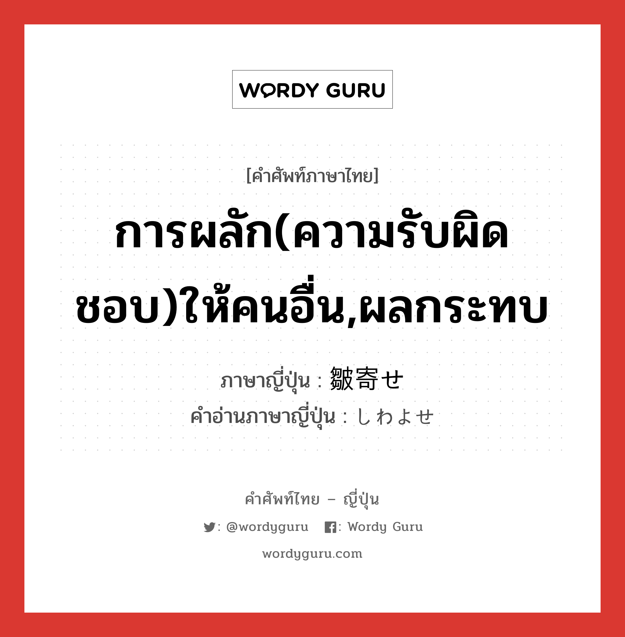 การผลัก(ความรับผิดชอบ)ให้คนอื่น,ผลกระทบ ภาษาญี่ปุ่นคืออะไร, คำศัพท์ภาษาไทย - ญี่ปุ่น การผลัก(ความรับผิดชอบ)ให้คนอื่น,ผลกระทบ ภาษาญี่ปุ่น 皺寄せ คำอ่านภาษาญี่ปุ่น しわよせ หมวด n หมวด n