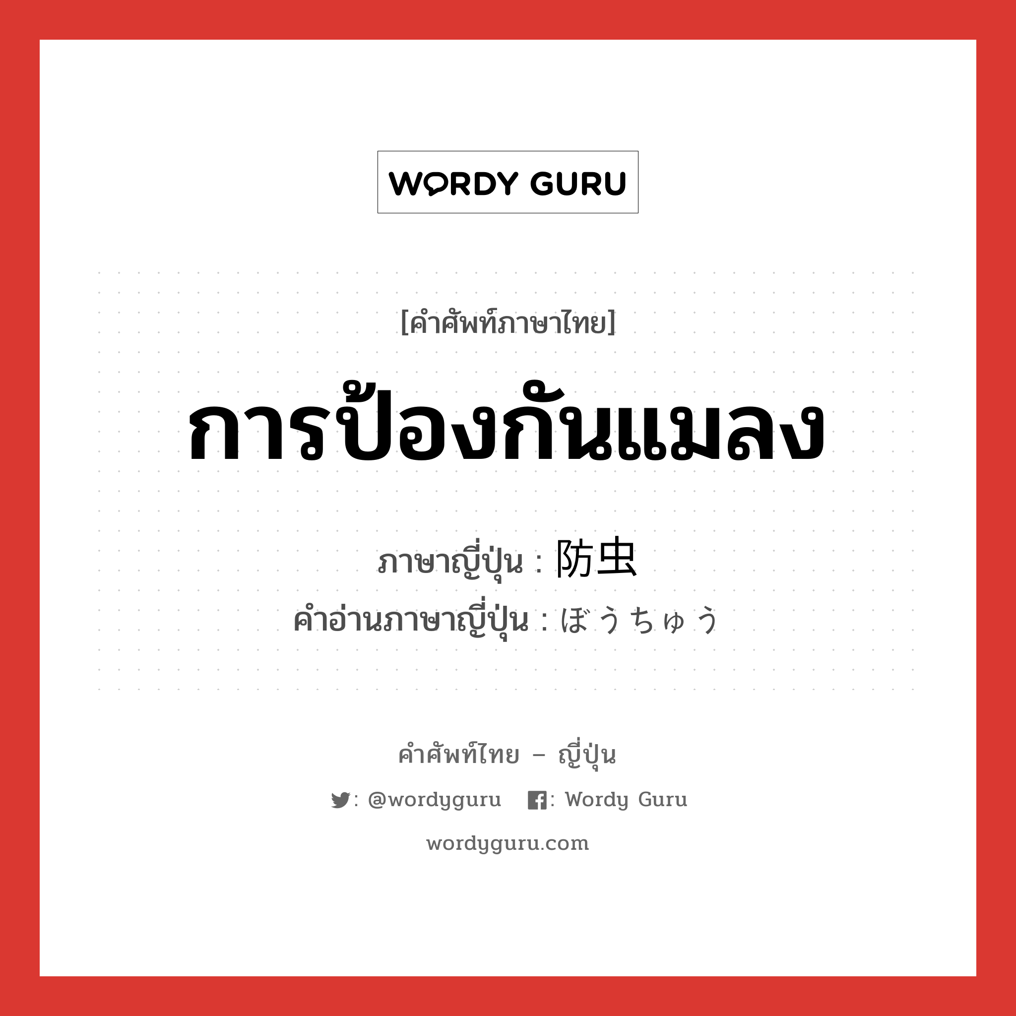 การป้องกันแมลง ภาษาญี่ปุ่นคืออะไร, คำศัพท์ภาษาไทย - ญี่ปุ่น การป้องกันแมลง ภาษาญี่ปุ่น 防虫 คำอ่านภาษาญี่ปุ่น ぼうちゅう หมวด n หมวด n