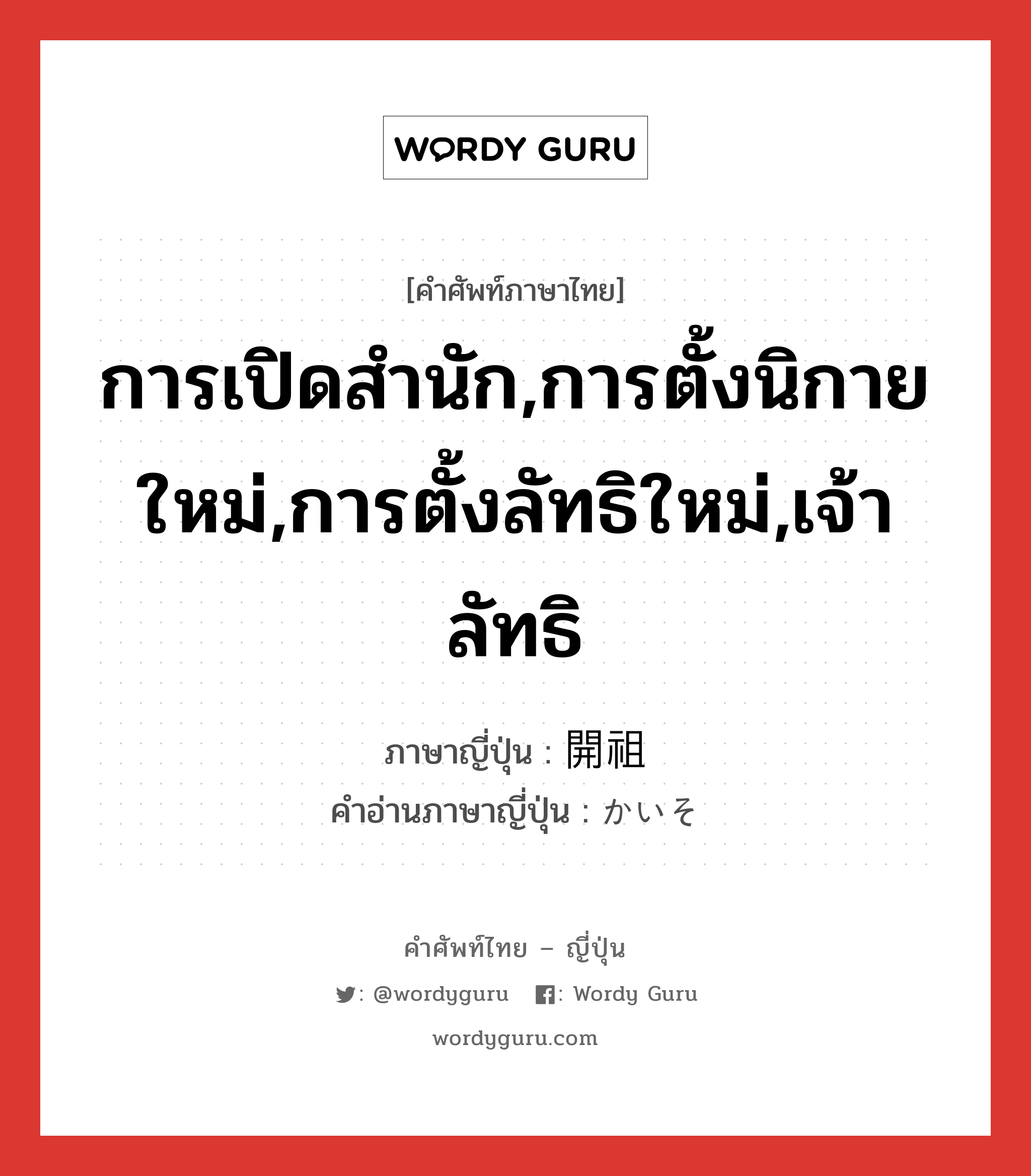 การเปิดสำนัก,การตั้งนิกายใหม่,การตั้งลัทธิใหม่,เจ้าลัทธิ ภาษาญี่ปุ่นคืออะไร, คำศัพท์ภาษาไทย - ญี่ปุ่น การเปิดสำนัก,การตั้งนิกายใหม่,การตั้งลัทธิใหม่,เจ้าลัทธิ ภาษาญี่ปุ่น 開祖 คำอ่านภาษาญี่ปุ่น かいそ หมวด n หมวด n