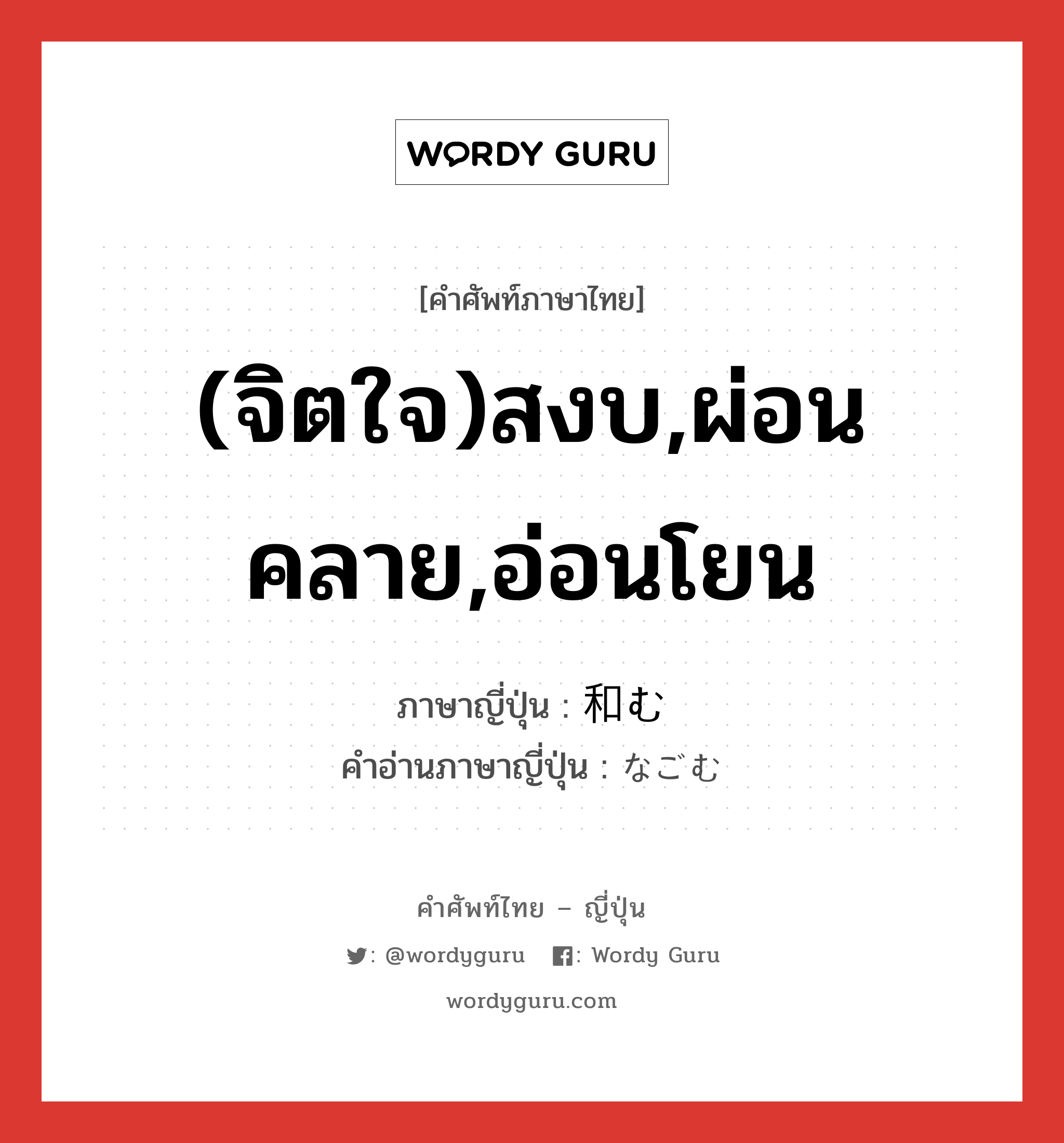 (จิตใจ)สงบ,ผ่อนคลาย,อ่อนโยน ภาษาญี่ปุ่นคืออะไร, คำศัพท์ภาษาไทย - ญี่ปุ่น (จิตใจ)สงบ,ผ่อนคลาย,อ่อนโยน ภาษาญี่ปุ่น 和む คำอ่านภาษาญี่ปุ่น なごむ หมวด v5m หมวด v5m