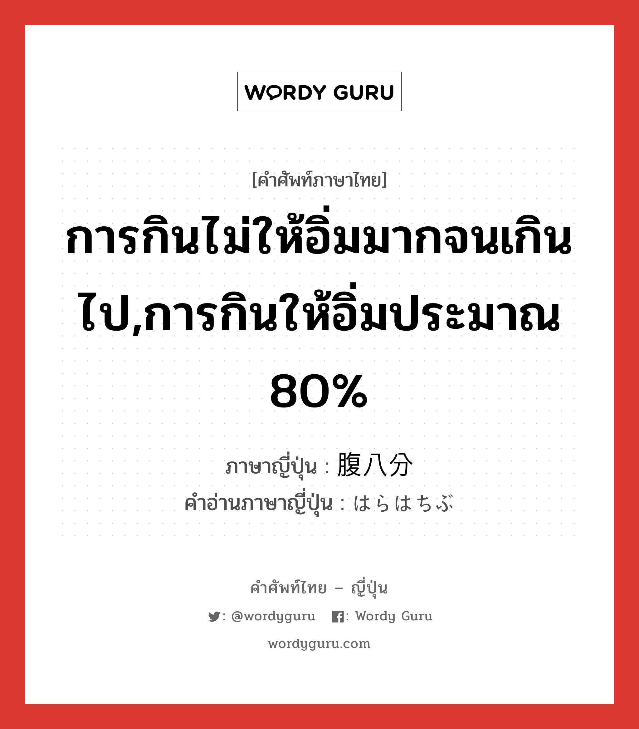 การกินไม่ให้อิ่มมากจนเกินไป,การกินให้อิ่มประมาณ 80% ภาษาญี่ปุ่นคืออะไร, คำศัพท์ภาษาไทย - ญี่ปุ่น การกินไม่ให้อิ่มมากจนเกินไป,การกินให้อิ่มประมาณ 80% ภาษาญี่ปุ่น 腹八分 คำอ่านภาษาญี่ปุ่น はらはちぶ หมวด n หมวด n