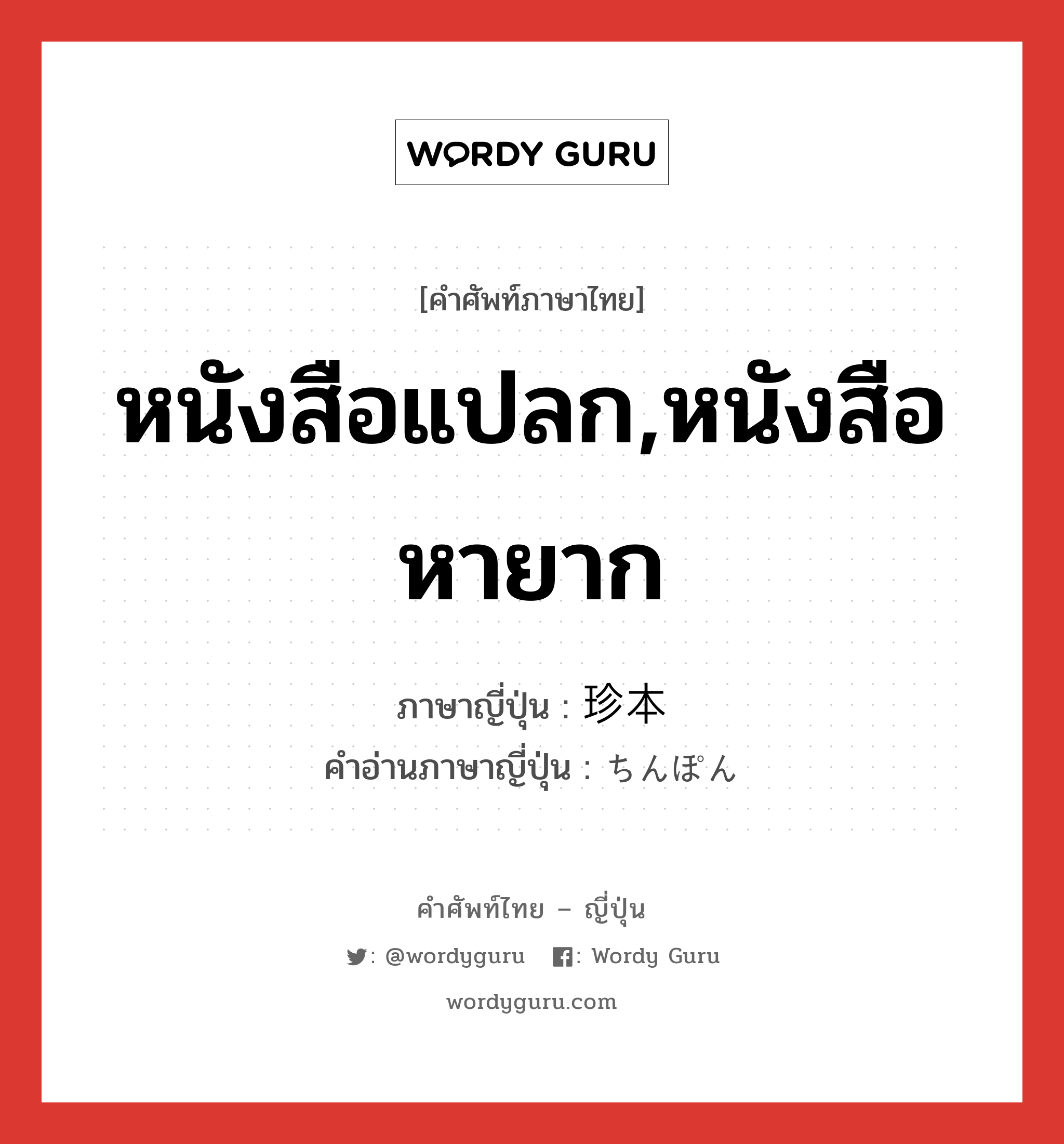 หนังสือแปลก,หนังสือหายาก ภาษาญี่ปุ่นคืออะไร, คำศัพท์ภาษาไทย - ญี่ปุ่น หนังสือแปลก,หนังสือหายาก ภาษาญี่ปุ่น 珍本 คำอ่านภาษาญี่ปุ่น ちんぽん หมวด n หมวด n